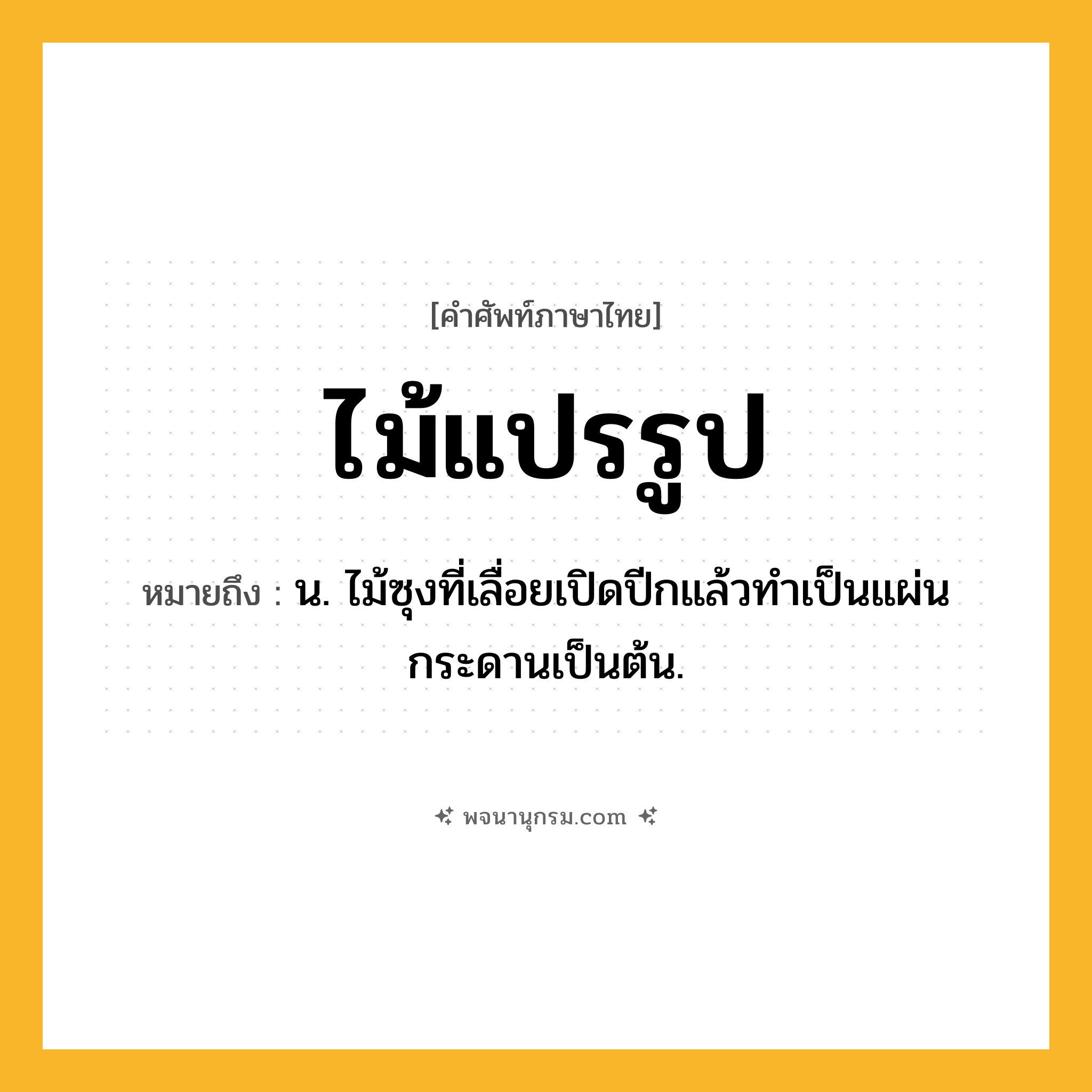 ไม้แปรรูป ความหมาย หมายถึงอะไร?, คำในภาษาไทย ไม้แปรรูป หมายถึง น. ไม้ซุงที่เลื่อยเปิดปีกแล้วทำเป็นแผ่นกระดานเป็นต้น.