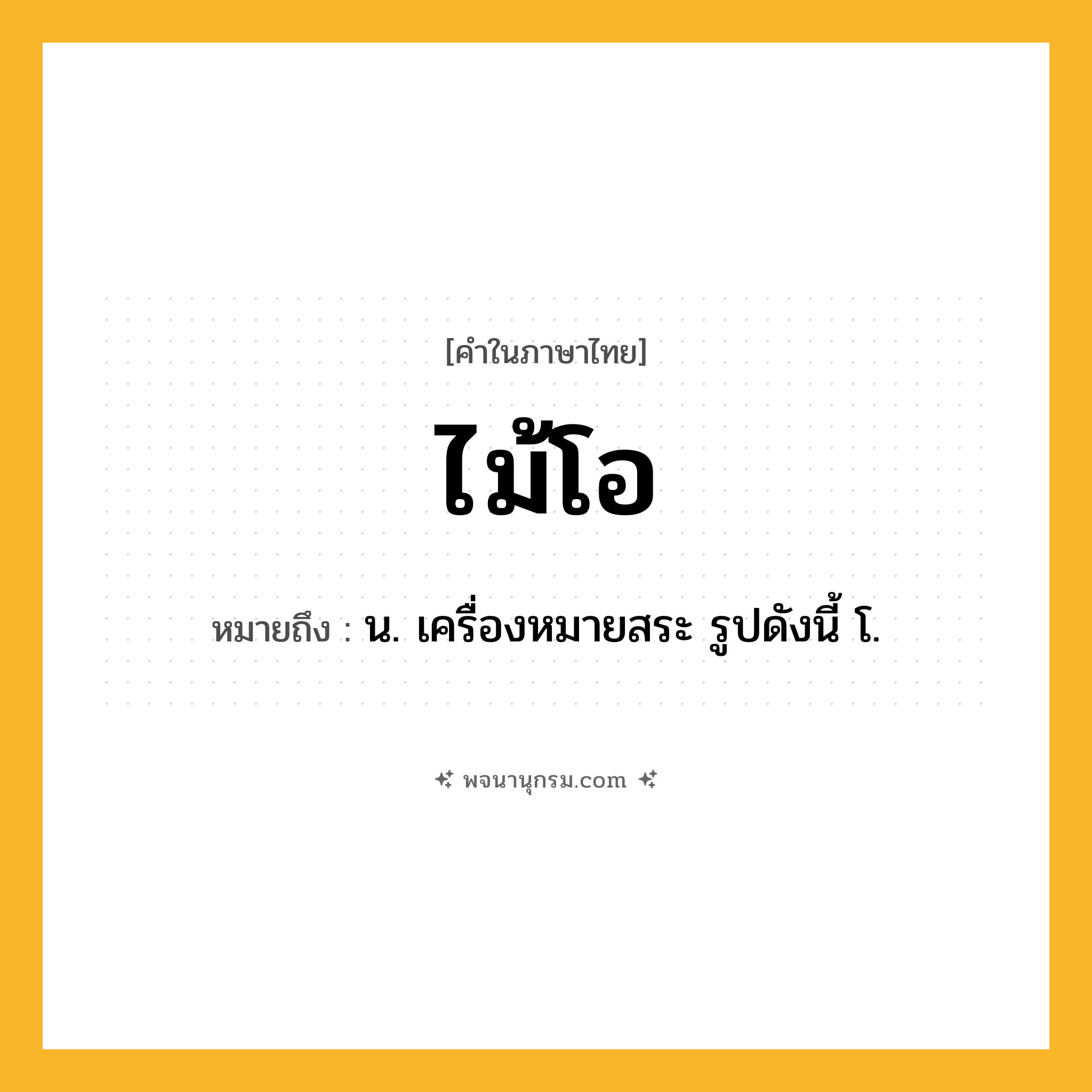 ไม้โอ ความหมาย หมายถึงอะไร?, คำในภาษาไทย ไม้โอ หมายถึง น. เครื่องหมายสระ รูปดังนี้ โ.