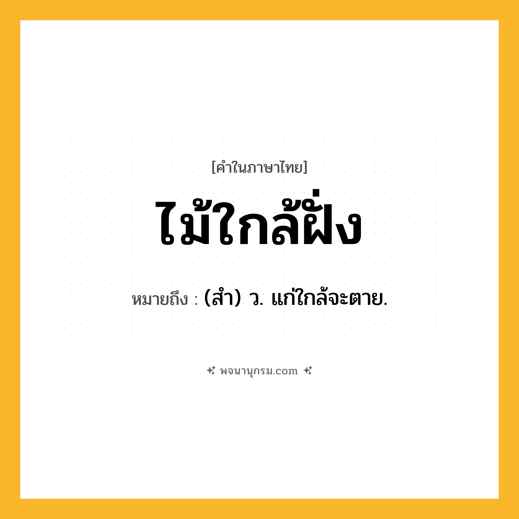 ไม้ใกล้ฝั่ง ความหมาย หมายถึงอะไร?, คำในภาษาไทย ไม้ใกล้ฝั่ง หมายถึง (สำ) ว. แก่ใกล้จะตาย.