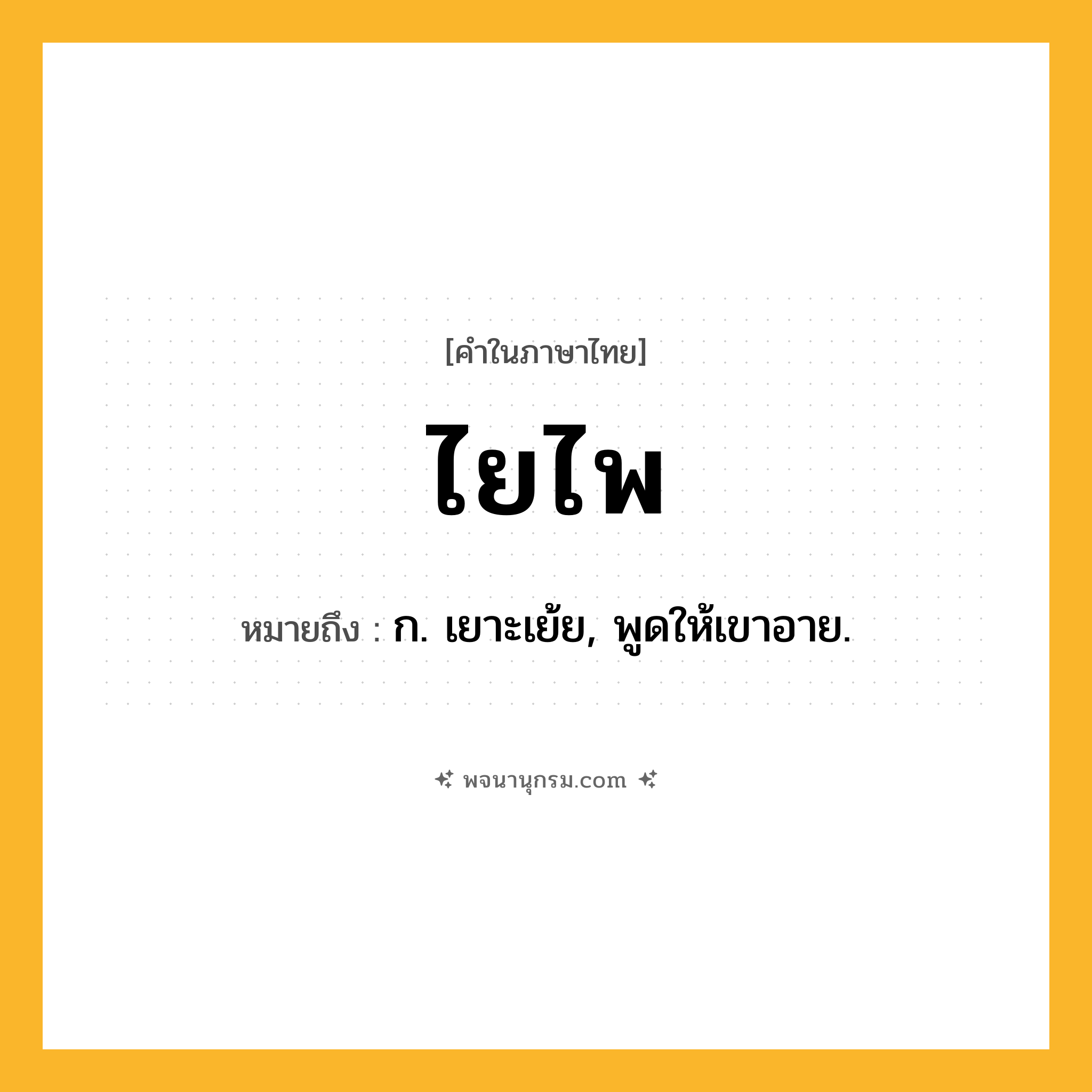 ไยไพ ความหมาย หมายถึงอะไร?, คำในภาษาไทย ไยไพ หมายถึง ก. เยาะเย้ย, พูดให้เขาอาย.