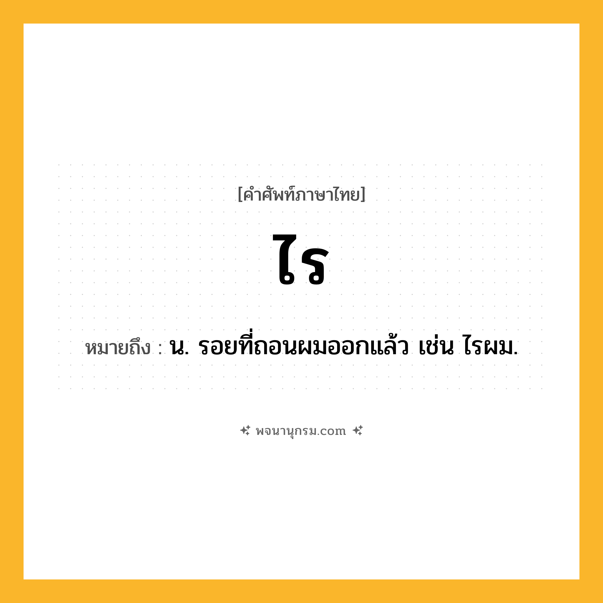 ไร ความหมาย หมายถึงอะไร?, คำในภาษาไทย ไร หมายถึง น. รอยที่ถอนผมออกแล้ว เช่น ไรผม.