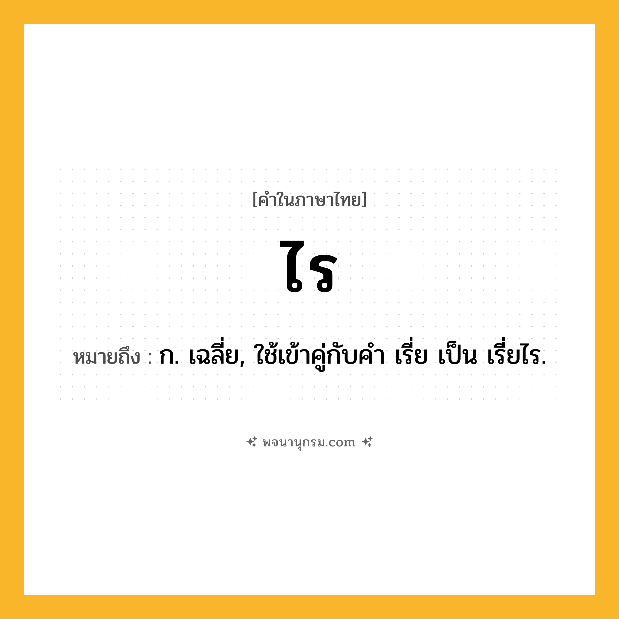 ไร ความหมาย หมายถึงอะไร?, คำในภาษาไทย ไร หมายถึง ก. เฉลี่ย, ใช้เข้าคู่กับคํา เรี่ย เป็น เรี่ยไร.