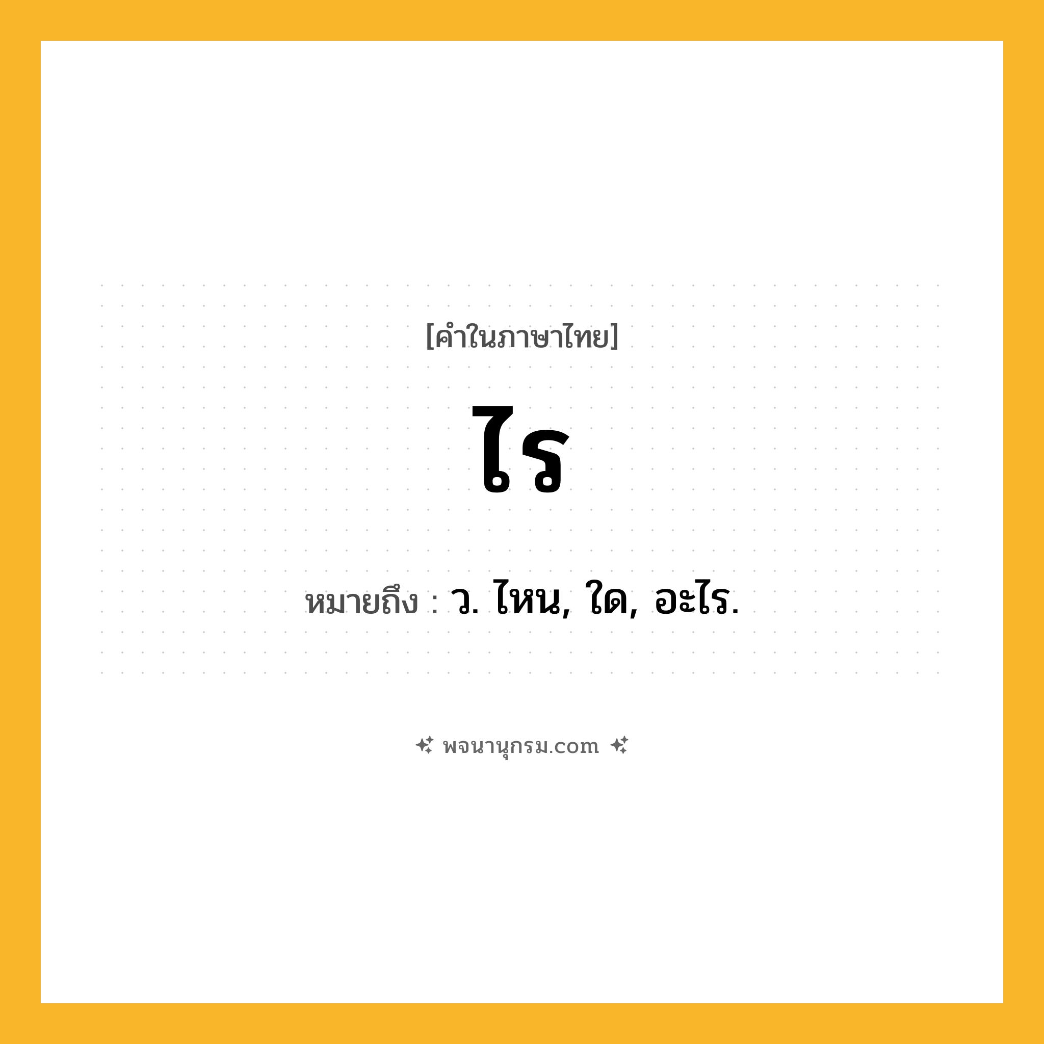ไร ความหมาย หมายถึงอะไร?, คำในภาษาไทย ไร หมายถึง ว. ไหน, ใด, อะไร.