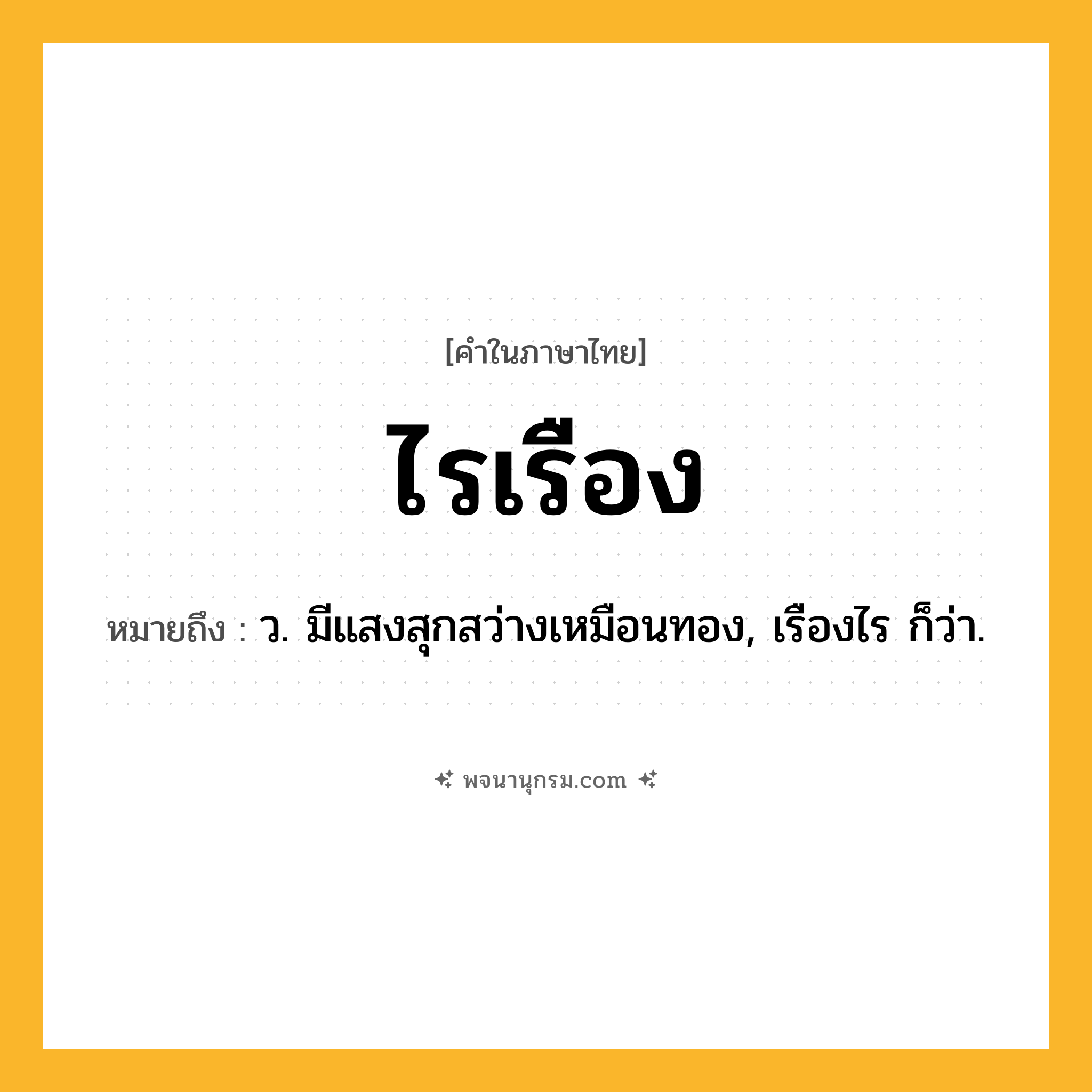 ไรเรือง ความหมาย หมายถึงอะไร?, คำในภาษาไทย ไรเรือง หมายถึง ว. มีแสงสุกสว่างเหมือนทอง, เรืองไร ก็ว่า.