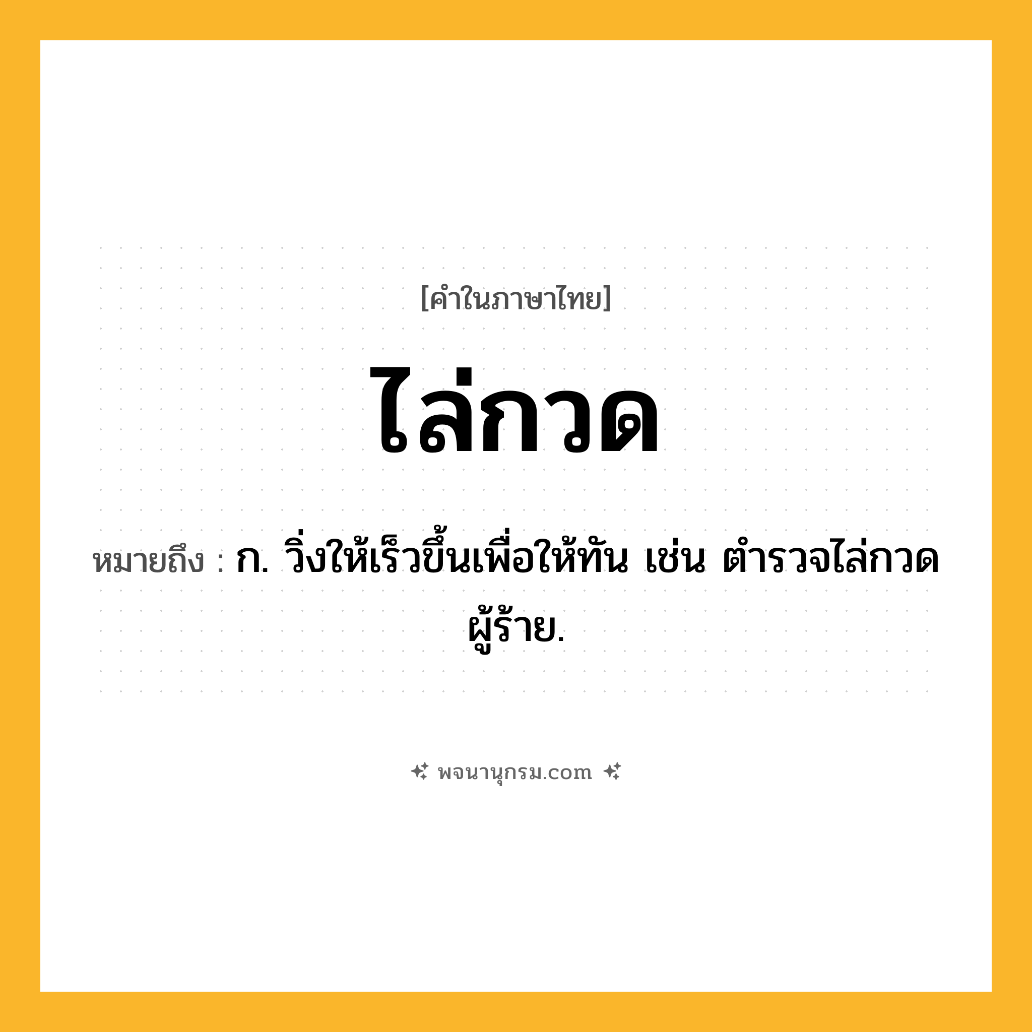 ไล่กวด ความหมาย หมายถึงอะไร?, คำในภาษาไทย ไล่กวด หมายถึง ก. วิ่งให้เร็วขึ้นเพื่อให้ทัน เช่น ตำรวจไล่กวดผู้ร้าย.