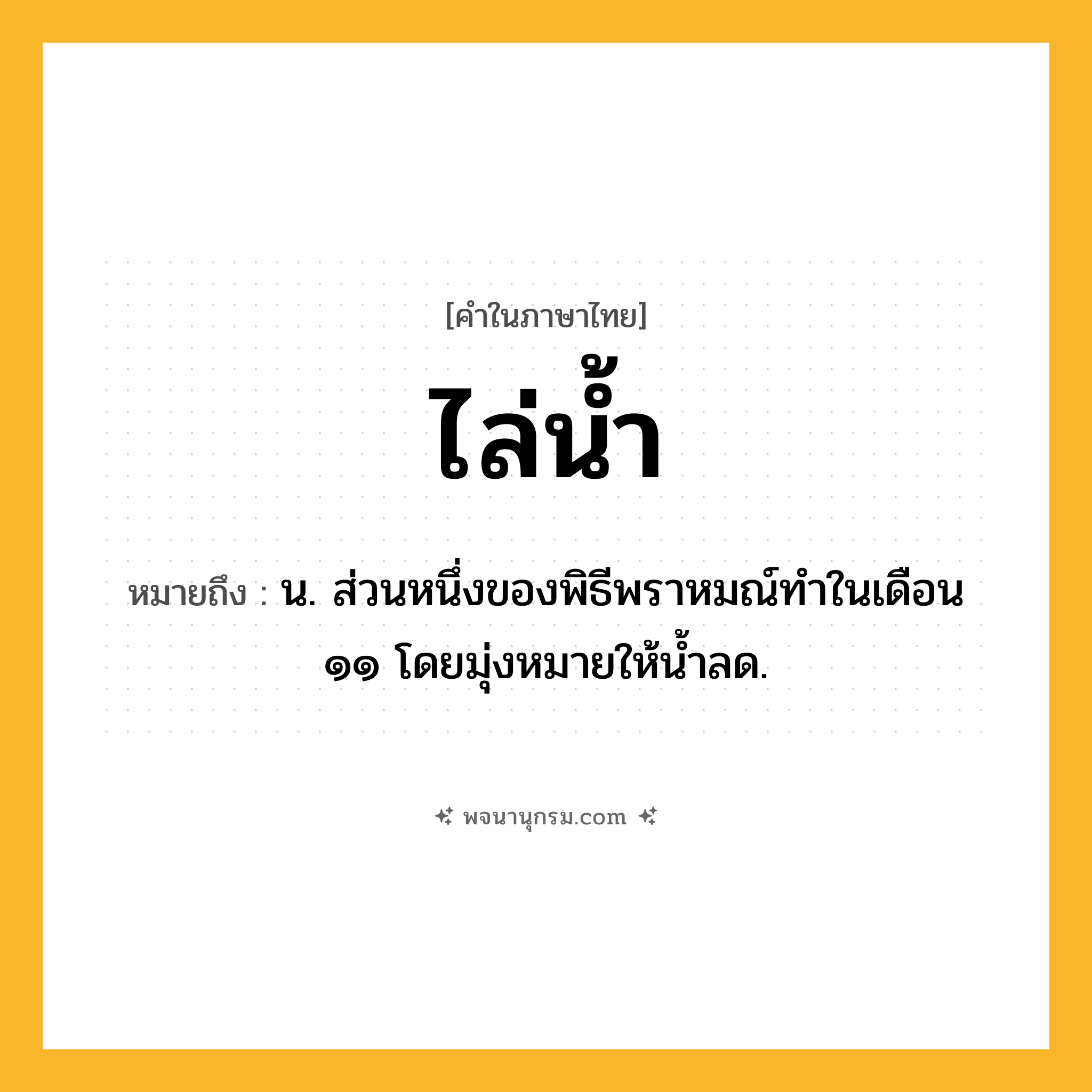 ไล่น้ำ ความหมาย หมายถึงอะไร?, คำในภาษาไทย ไล่น้ำ หมายถึง น. ส่วนหนึ่งของพิธีพราหมณ์ทําในเดือน ๑๑ โดยมุ่งหมายให้นํ้าลด.