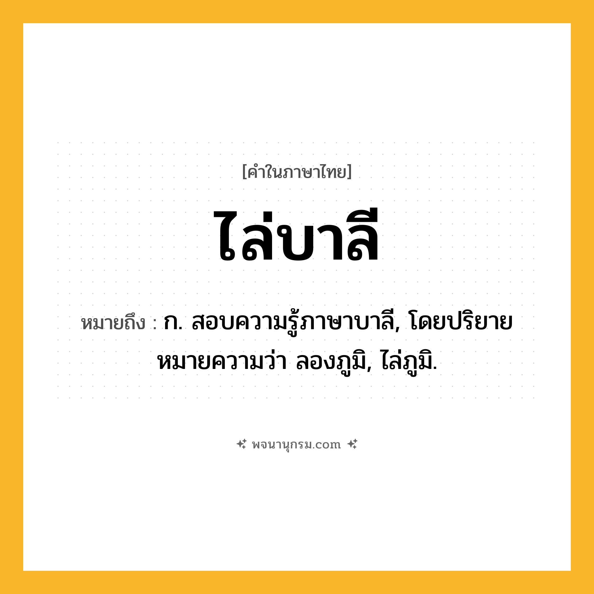 ไล่บาลี ความหมาย หมายถึงอะไร?, คำในภาษาไทย ไล่บาลี หมายถึง ก. สอบความรู้ภาษาบาลี, โดยปริยายหมายความว่า ลองภูมิ, ไล่ภูมิ.
