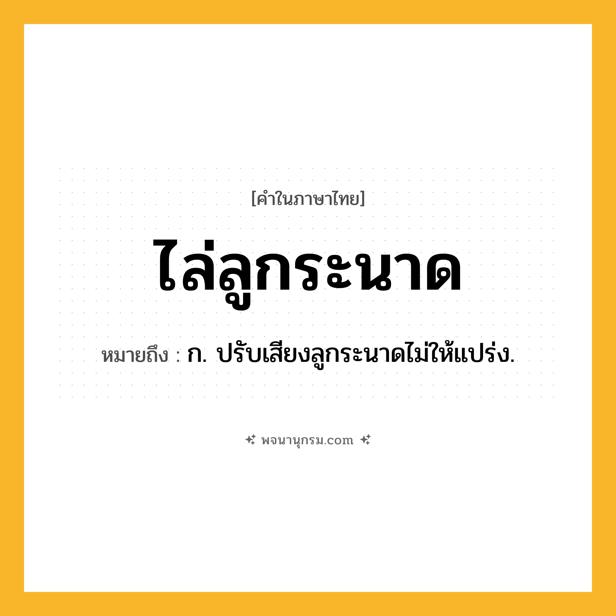 ไล่ลูกระนาด ความหมาย หมายถึงอะไร?, คำในภาษาไทย ไล่ลูกระนาด หมายถึง ก. ปรับเสียงลูกระนาดไม่ให้แปร่ง.