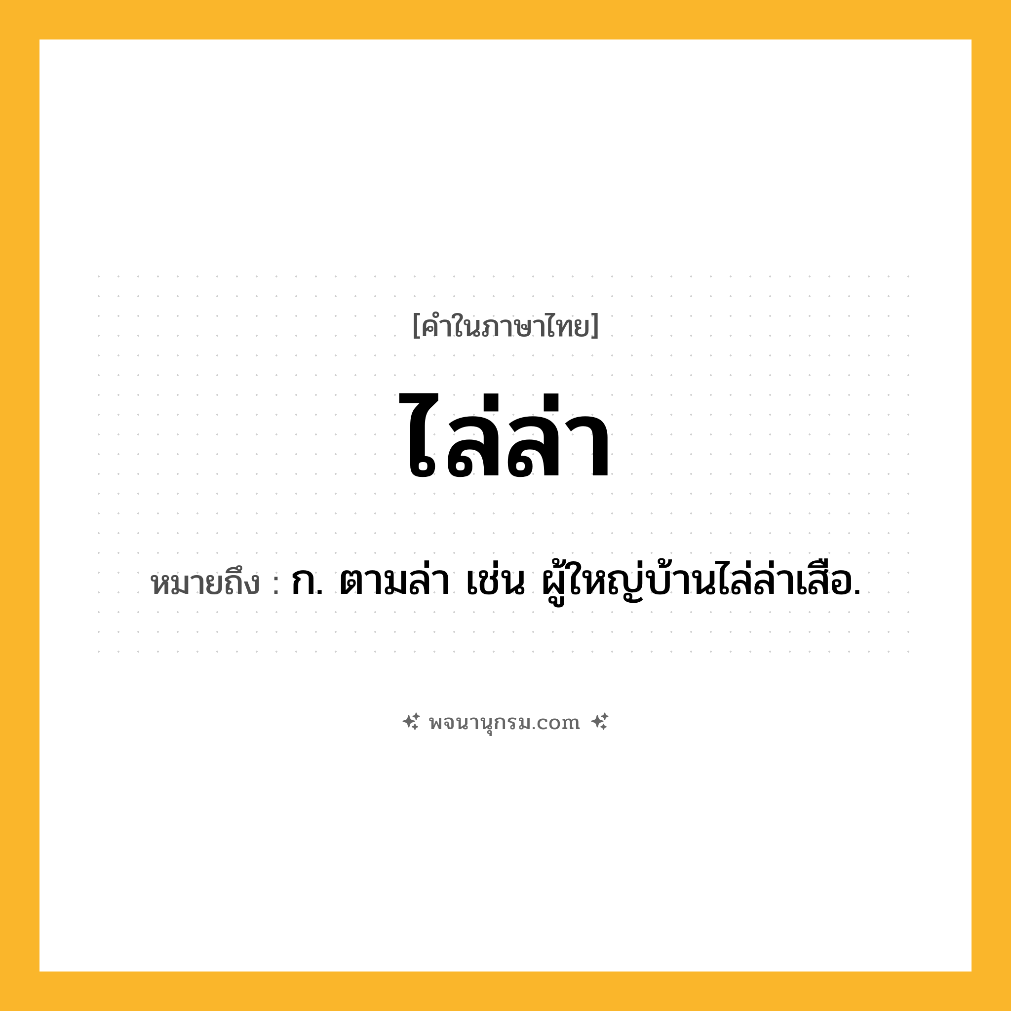 ไล่ล่า ความหมาย หมายถึงอะไร?, คำในภาษาไทย ไล่ล่า หมายถึง ก. ตามล่า เช่น ผู้ใหญ่บ้านไล่ล่าเสือ.