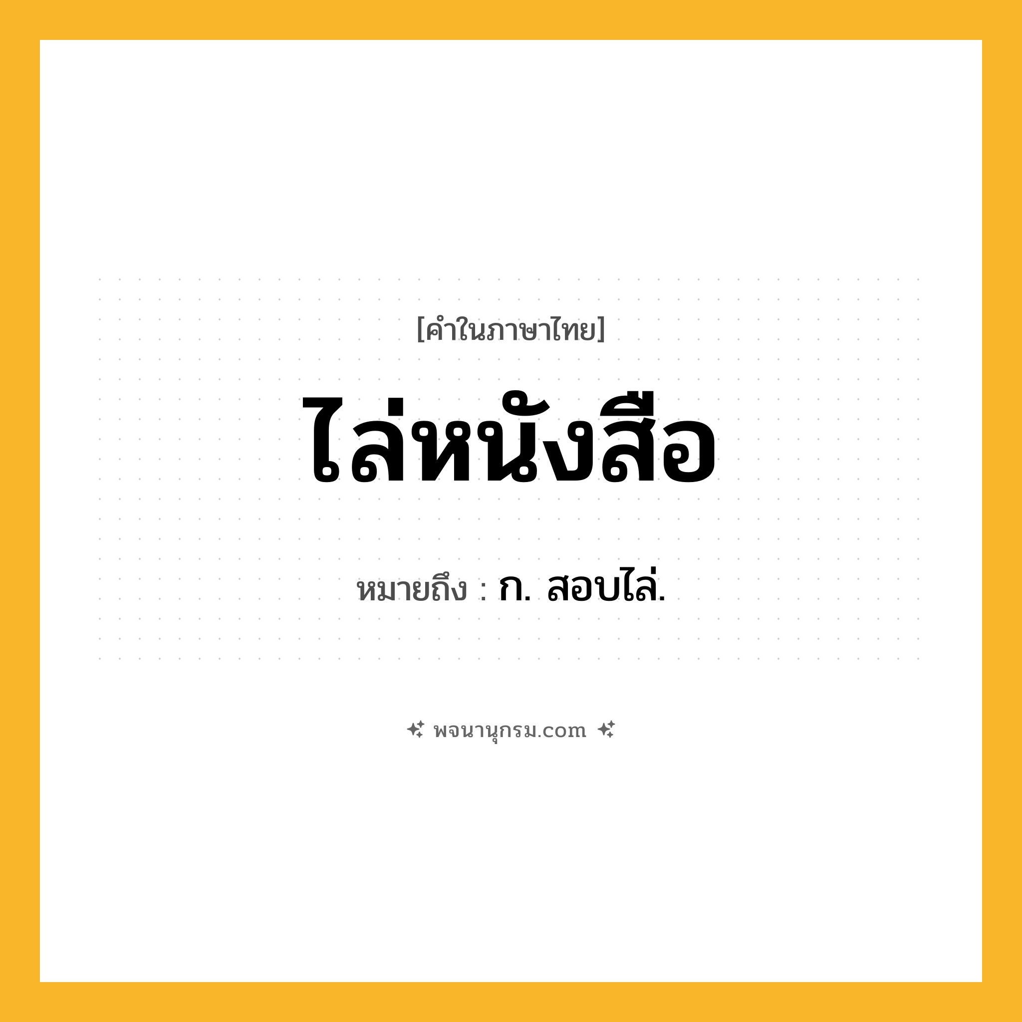 ไล่หนังสือ ความหมาย หมายถึงอะไร?, คำในภาษาไทย ไล่หนังสือ หมายถึง ก. สอบไล่.