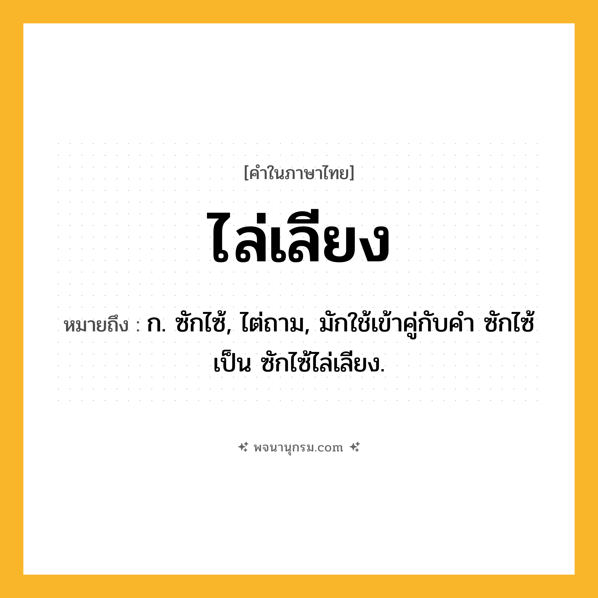 ไล่เลียง ความหมาย หมายถึงอะไร?, คำในภาษาไทย ไล่เลียง หมายถึง ก. ซักไซ้, ไต่ถาม, มักใช้เข้าคู่กับคำ ซักไซ้ เป็น ซักไซ้ไล่เลียง.