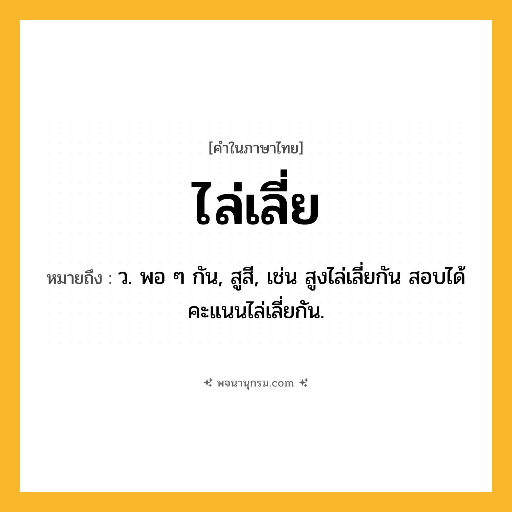 ไล่เลี่ย ความหมาย หมายถึงอะไร?, คำในภาษาไทย ไล่เลี่ย หมายถึง ว. พอ ๆ กัน, สูสี, เช่น สูงไล่เลี่ยกัน สอบได้คะแนนไล่เลี่ยกัน.