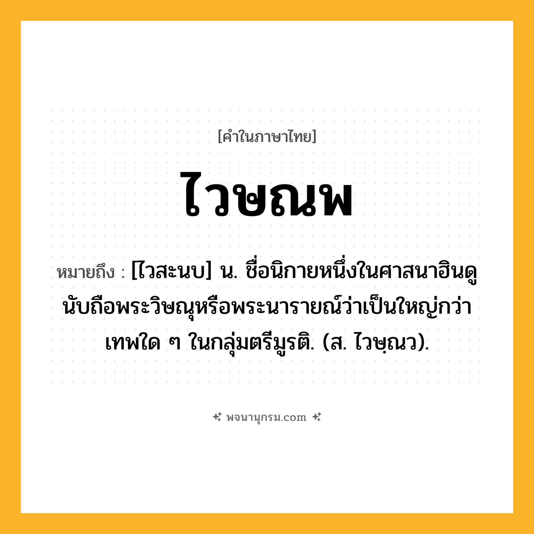 ไวษณพ ความหมาย หมายถึงอะไร?, คำในภาษาไทย ไวษณพ หมายถึง [ไวสะนบ] น. ชื่อนิกายหนึ่งในศาสนาฮินดู นับถือพระวิษณุหรือพระนารายณ์ว่าเป็นใหญ่กว่าเทพใด ๆ ในกลุ่มตรีมูรติ. (ส. ไวษฺณว).