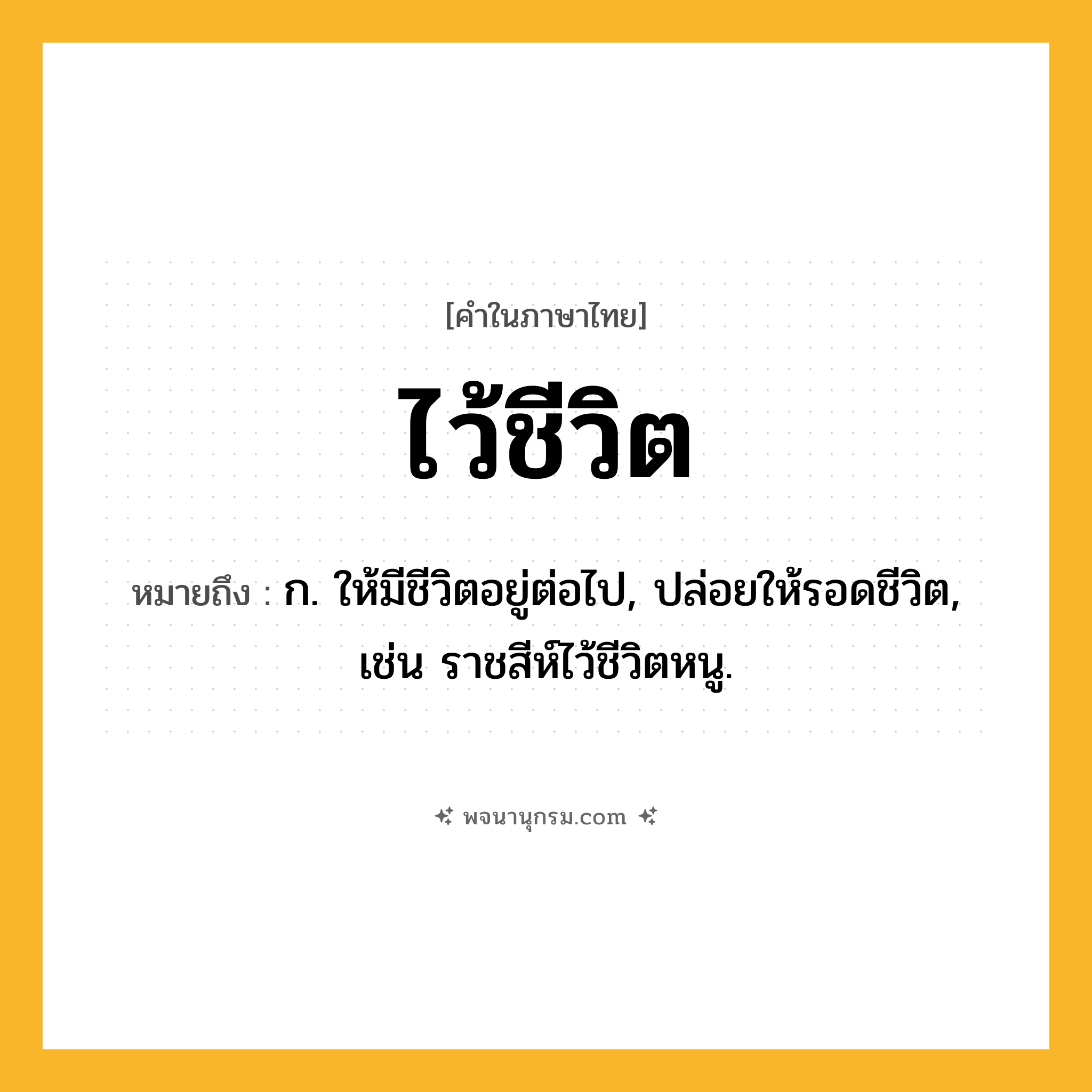 ไว้ชีวิต ความหมาย หมายถึงอะไร?, คำในภาษาไทย ไว้ชีวิต หมายถึง ก. ให้มีชีวิตอยู่ต่อไป, ปล่อยให้รอดชีวิต, เช่น ราชสีห์ไว้ชีวิตหนู.