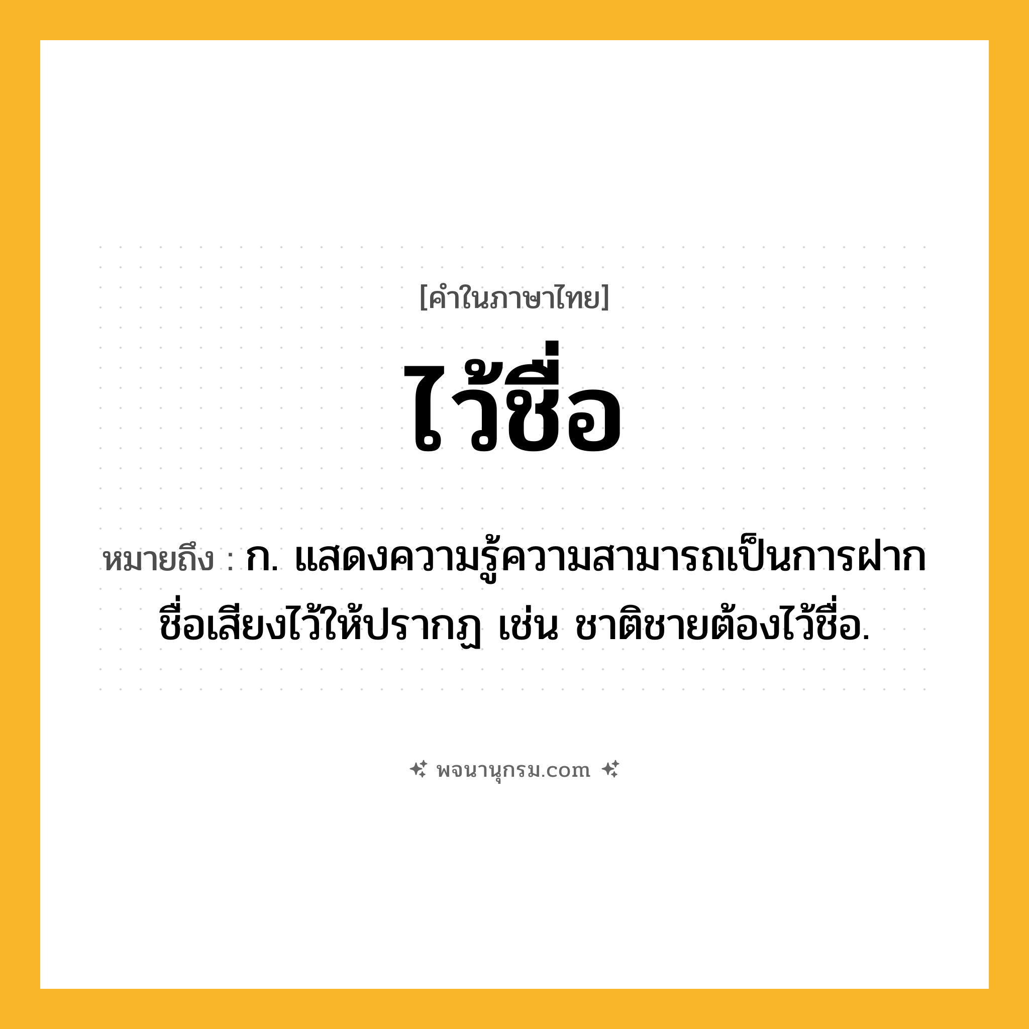 ไว้ชื่อ ความหมาย หมายถึงอะไร?, คำในภาษาไทย ไว้ชื่อ หมายถึง ก. แสดงความรู้ความสามารถเป็นการฝากชื่อเสียงไว้ให้ปรากฏ เช่น ชาติชายต้องไว้ชื่อ.