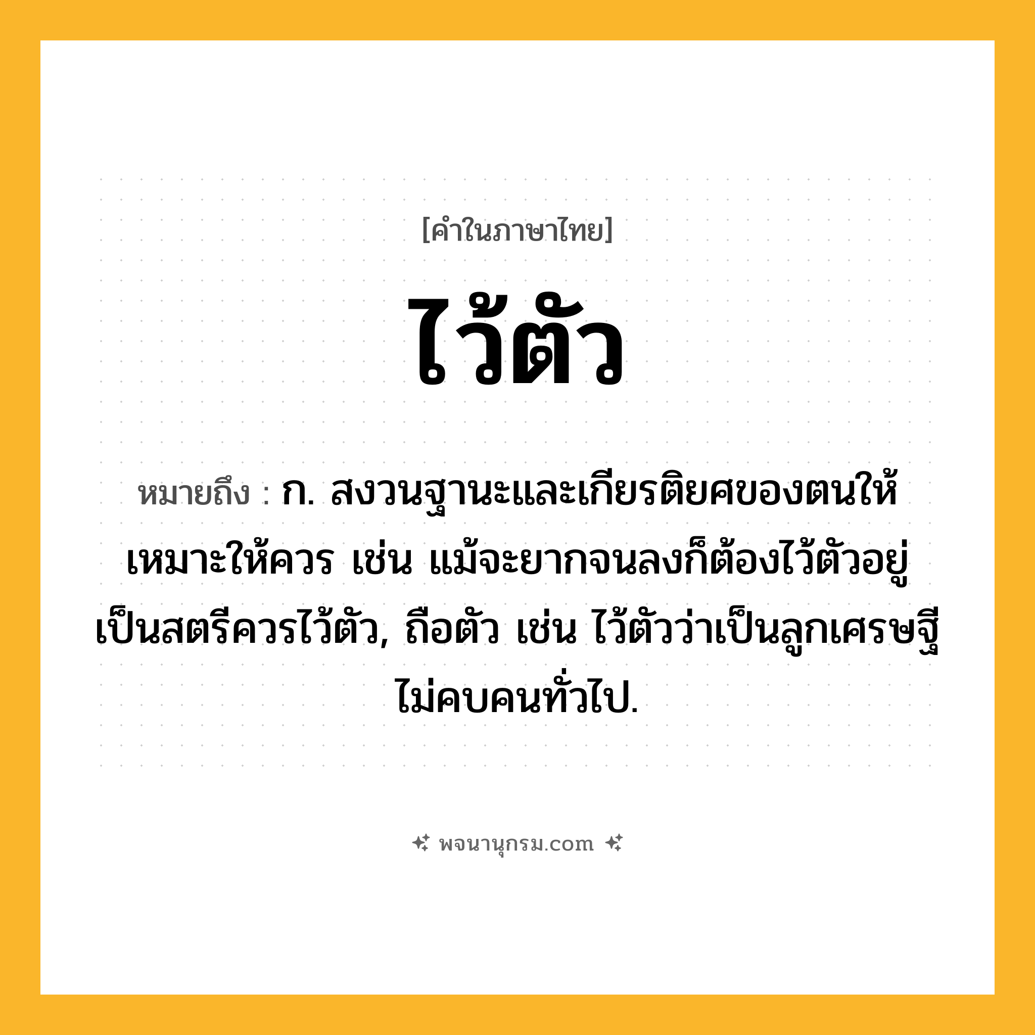 ไว้ตัว ความหมาย หมายถึงอะไร?, คำในภาษาไทย ไว้ตัว หมายถึง ก. สงวนฐานะและเกียรติยศของตนให้เหมาะให้ควร เช่น แม้จะยากจนลงก็ต้องไว้ตัวอยู่ เป็นสตรีควรไว้ตัว, ถือตัว เช่น ไว้ตัวว่าเป็นลูกเศรษฐี ไม่คบคนทั่วไป.