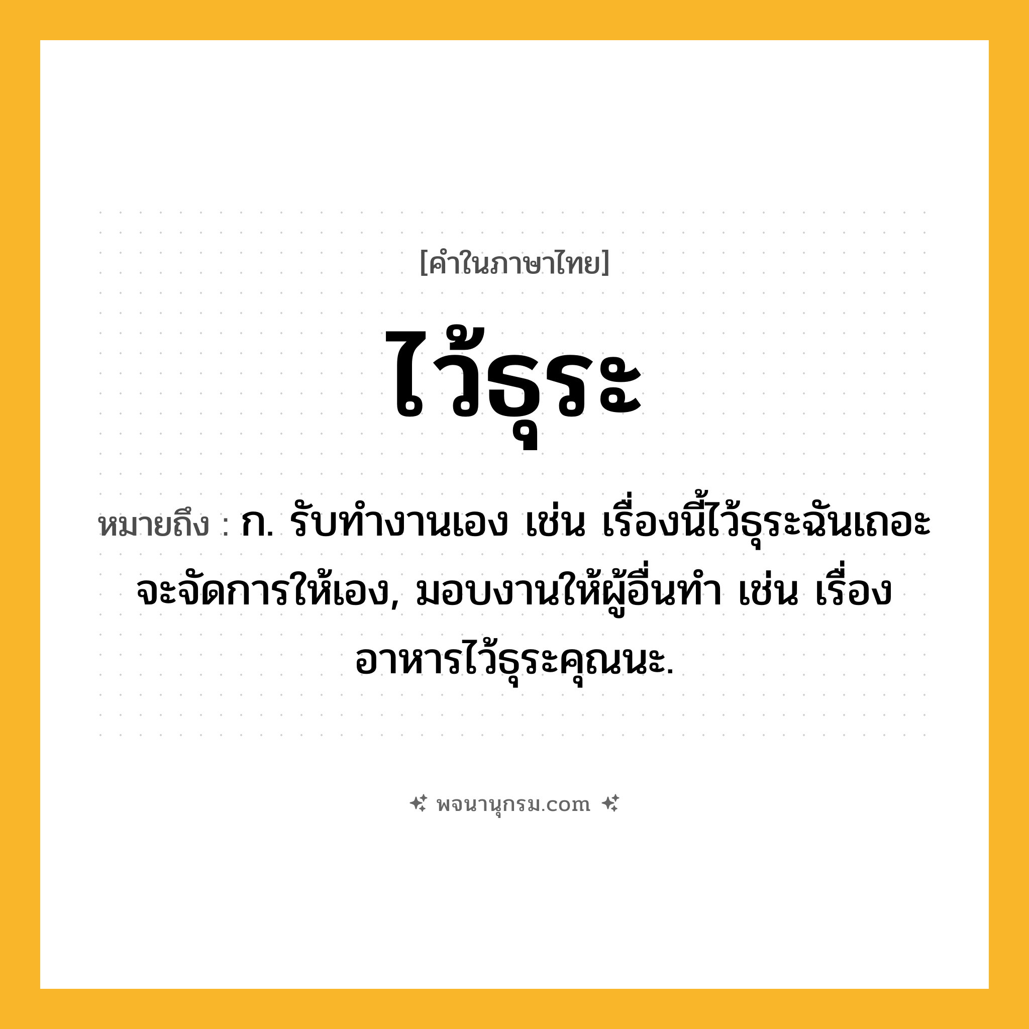 ไว้ธุระ ความหมาย หมายถึงอะไร?, คำในภาษาไทย ไว้ธุระ หมายถึง ก. รับทำงานเอง เช่น เรื่องนี้ไว้ธุระฉันเถอะ จะจัดการให้เอง, มอบงานให้ผู้อื่นทำ เช่น เรื่องอาหารไว้ธุระคุณนะ.