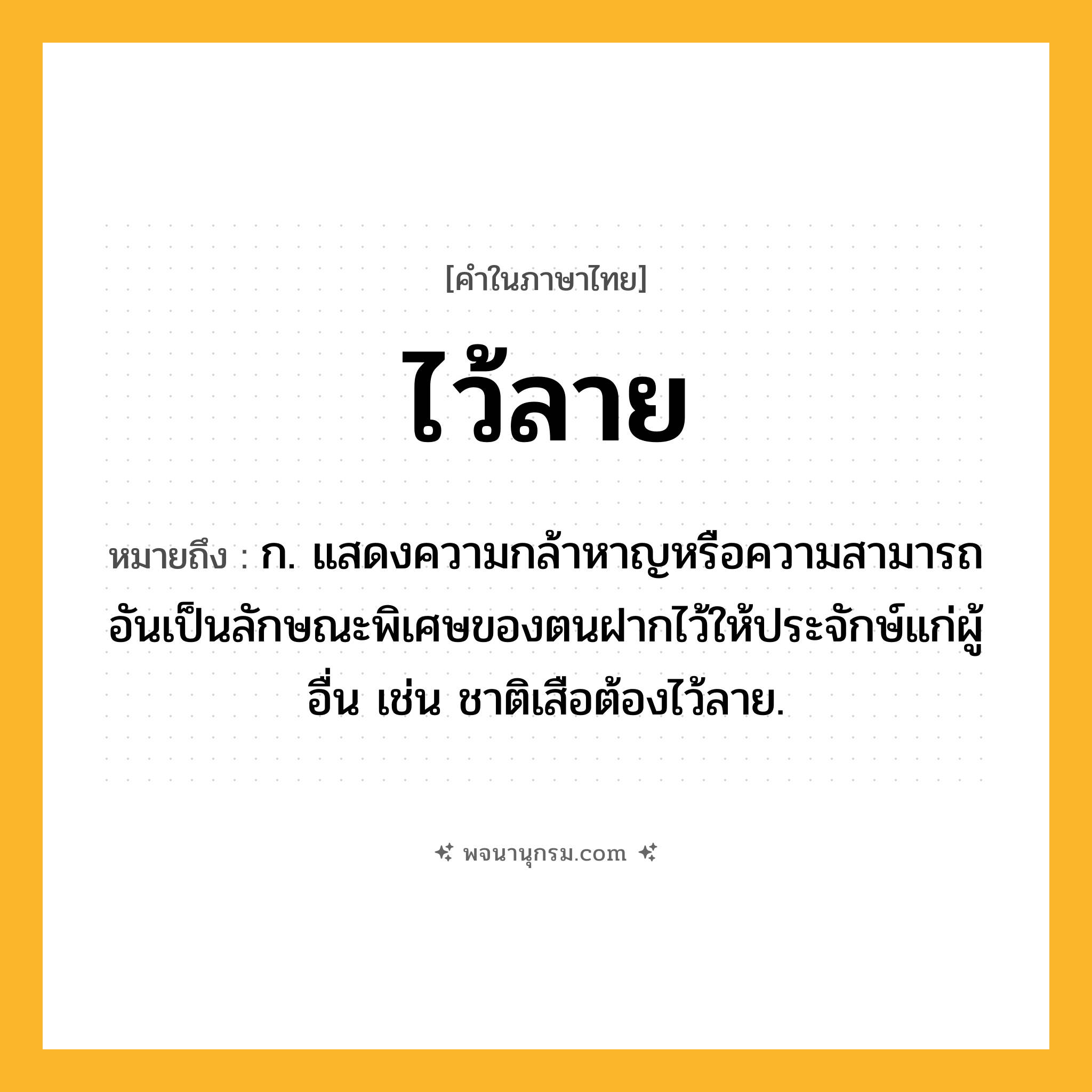 ไว้ลาย ความหมาย หมายถึงอะไร?, คำในภาษาไทย ไว้ลาย หมายถึง ก. แสดงความกล้าหาญหรือความสามารถอันเป็นลักษณะพิเศษของตนฝากไว้ให้ประจักษ์แก่ผู้อื่น เช่น ชาติเสือต้องไว้ลาย.