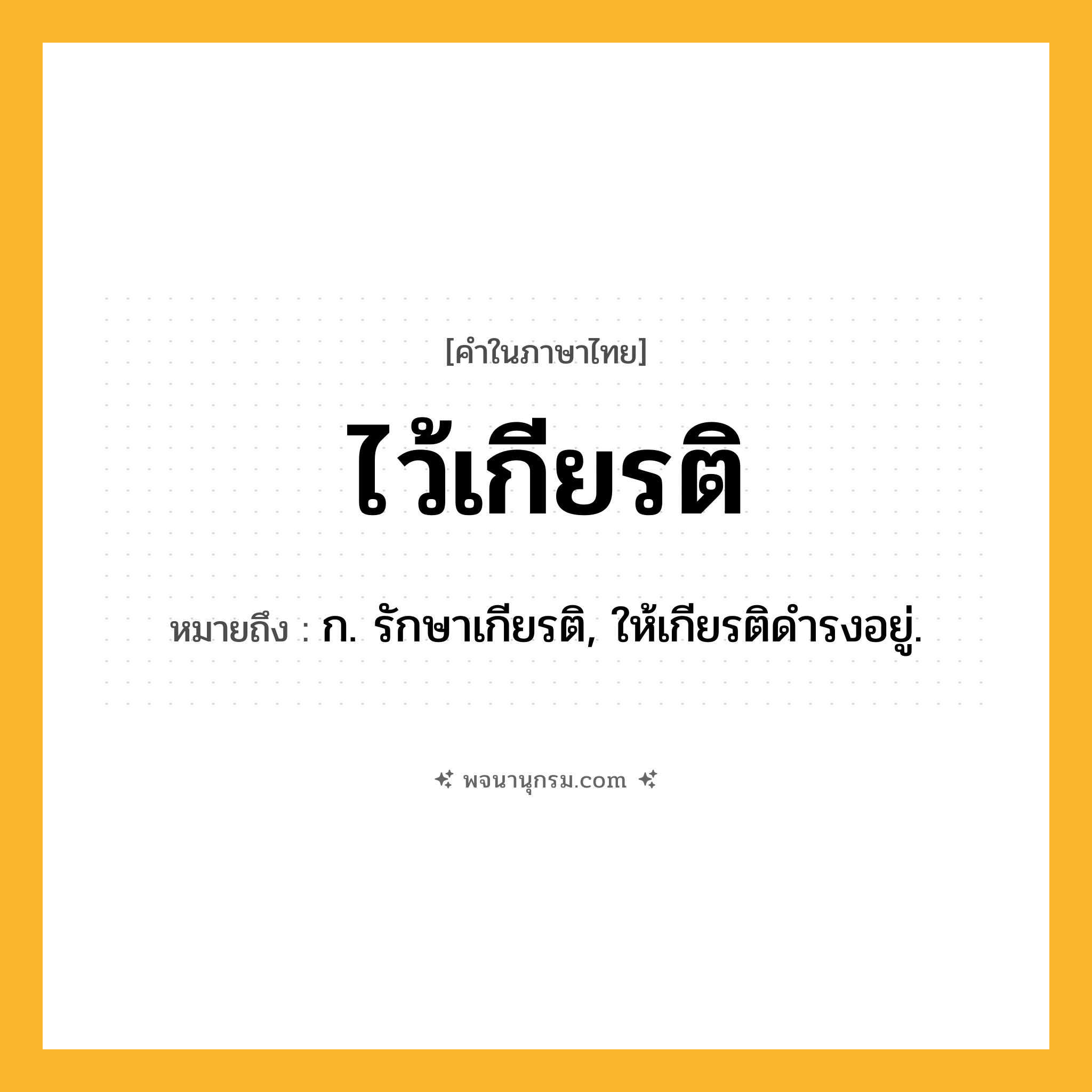 ไว้เกียรติ ความหมาย หมายถึงอะไร?, คำในภาษาไทย ไว้เกียรติ หมายถึง ก. รักษาเกียรติ, ให้เกียรติดำรงอยู่.