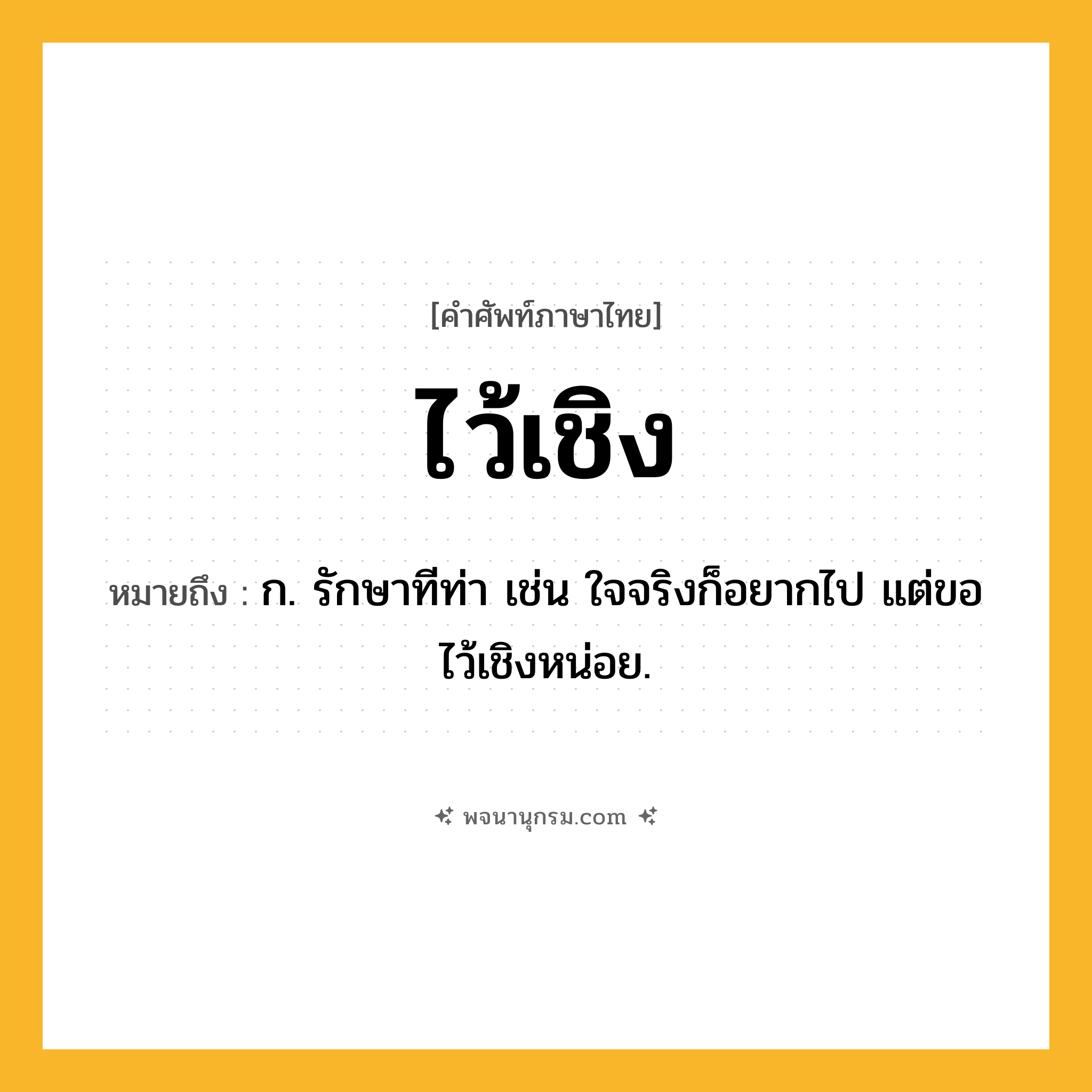 ไว้เชิง ความหมาย หมายถึงอะไร?, คำในภาษาไทย ไว้เชิง หมายถึง ก. รักษาทีท่า เช่น ใจจริงก็อยากไป แต่ขอไว้เชิงหน่อย.