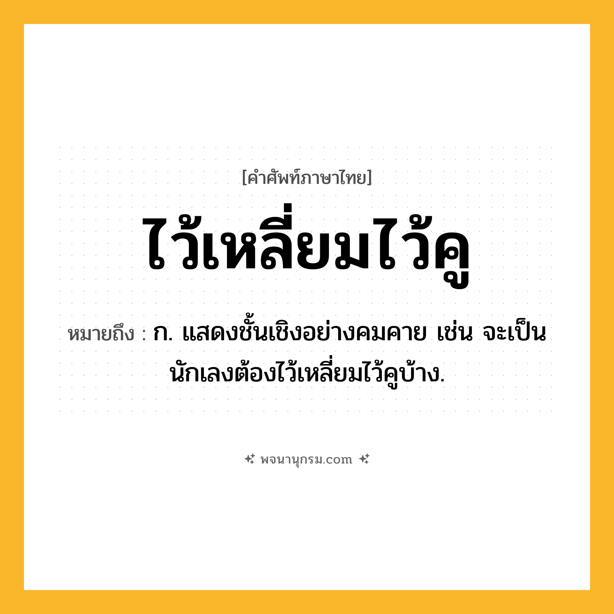 ไว้เหลี่ยมไว้คู ความหมาย หมายถึงอะไร?, คำในภาษาไทย ไว้เหลี่ยมไว้คู หมายถึง ก. แสดงชั้นเชิงอย่างคมคาย เช่น จะเป็นนักเลงต้องไว้เหลี่ยมไว้คูบ้าง.