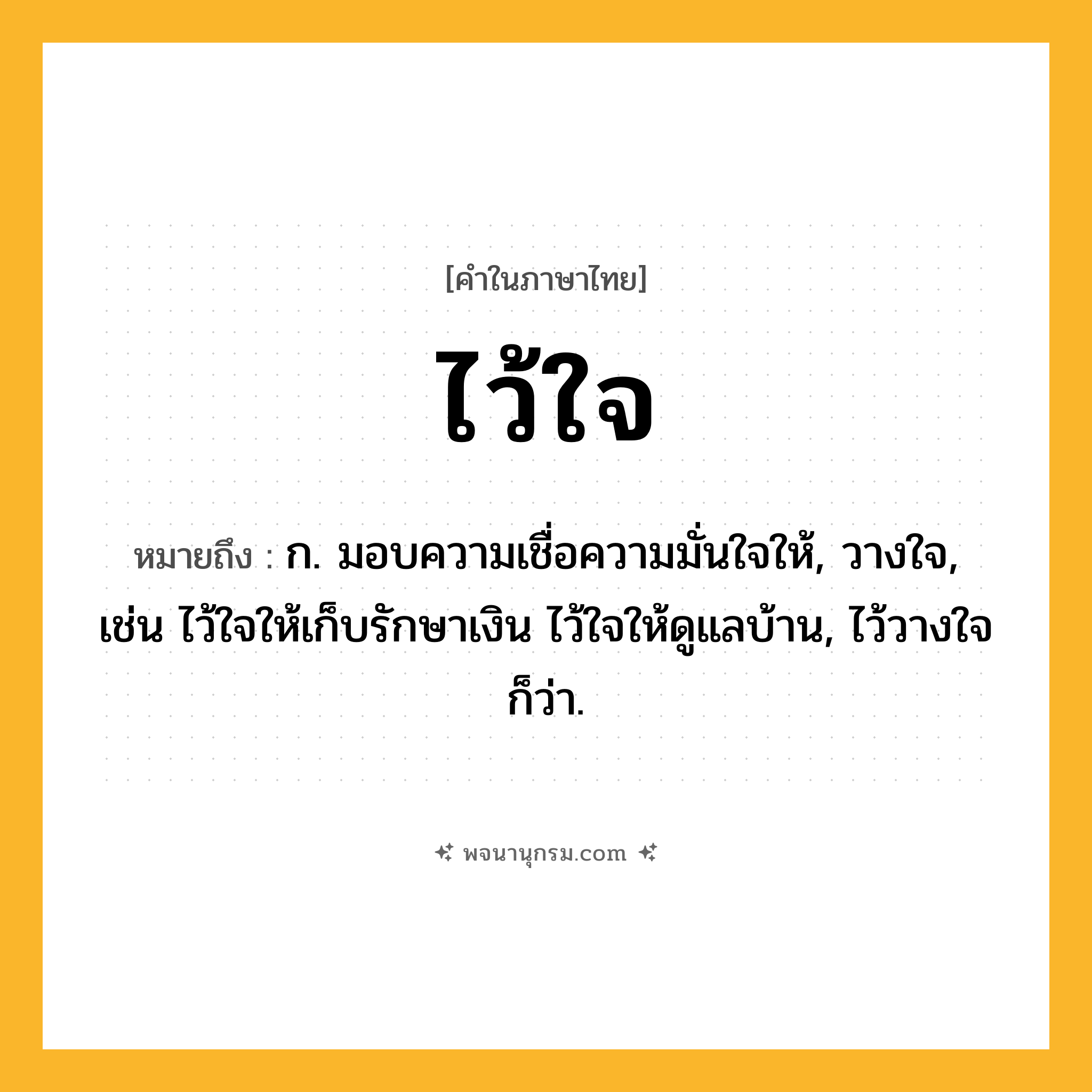 ไว้ใจ ความหมาย หมายถึงอะไร?, คำในภาษาไทย ไว้ใจ หมายถึง ก. มอบความเชื่อความมั่นใจให้, วางใจ, เช่น ไว้ใจให้เก็บรักษาเงิน ไว้ใจให้ดูแลบ้าน, ไว้วางใจ ก็ว่า.