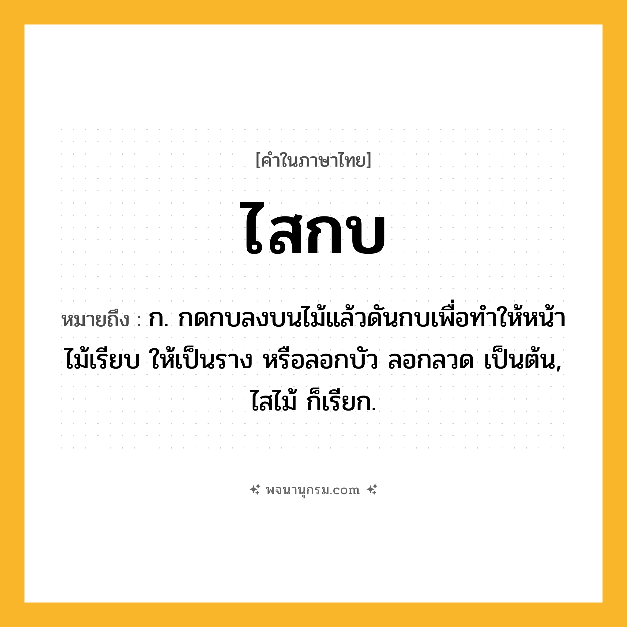 ไสกบ ความหมาย หมายถึงอะไร?, คำในภาษาไทย ไสกบ หมายถึง ก. กดกบลงบนไม้แล้วดันกบเพื่อทำให้หน้าไม้เรียบ ให้เป็นราง หรือลอกบัว ลอกลวด เป็นต้น, ไสไม้ ก็เรียก.