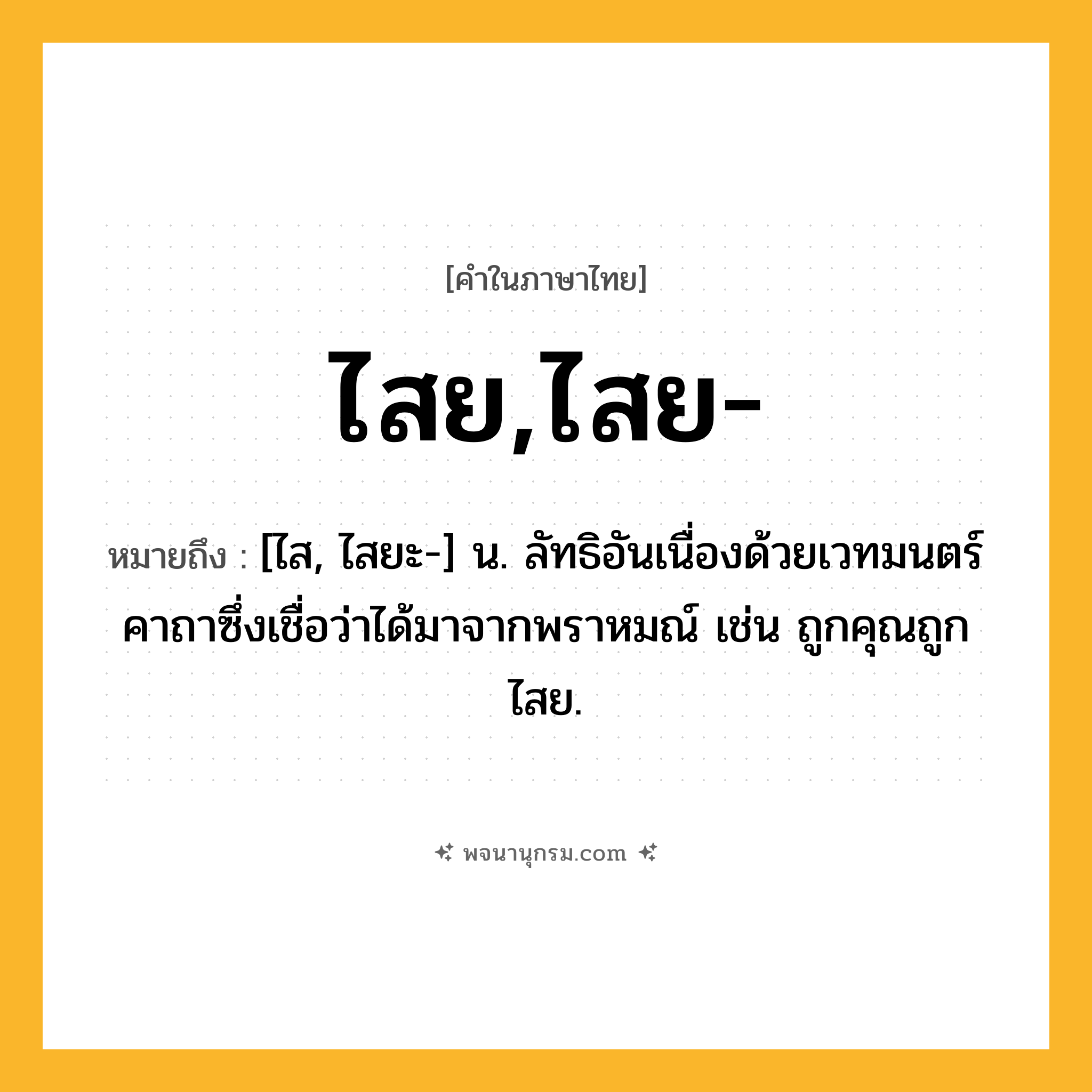 ไสย,ไสย- ความหมาย หมายถึงอะไร?, คำในภาษาไทย ไสย,ไสย- หมายถึง [ไส, ไสยะ-] น. ลัทธิอันเนื่องด้วยเวทมนตร์คาถาซึ่งเชื่อว่าได้มาจากพราหมณ์ เช่น ถูกคุณถูกไสย.