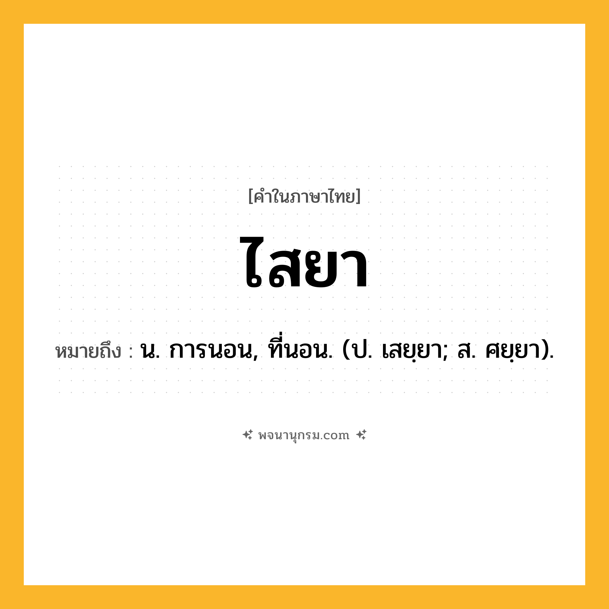 ไสยา ความหมาย หมายถึงอะไร?, คำในภาษาไทย ไสยา หมายถึง น. การนอน, ที่นอน. (ป. เสยฺยา; ส. ศยฺยา).