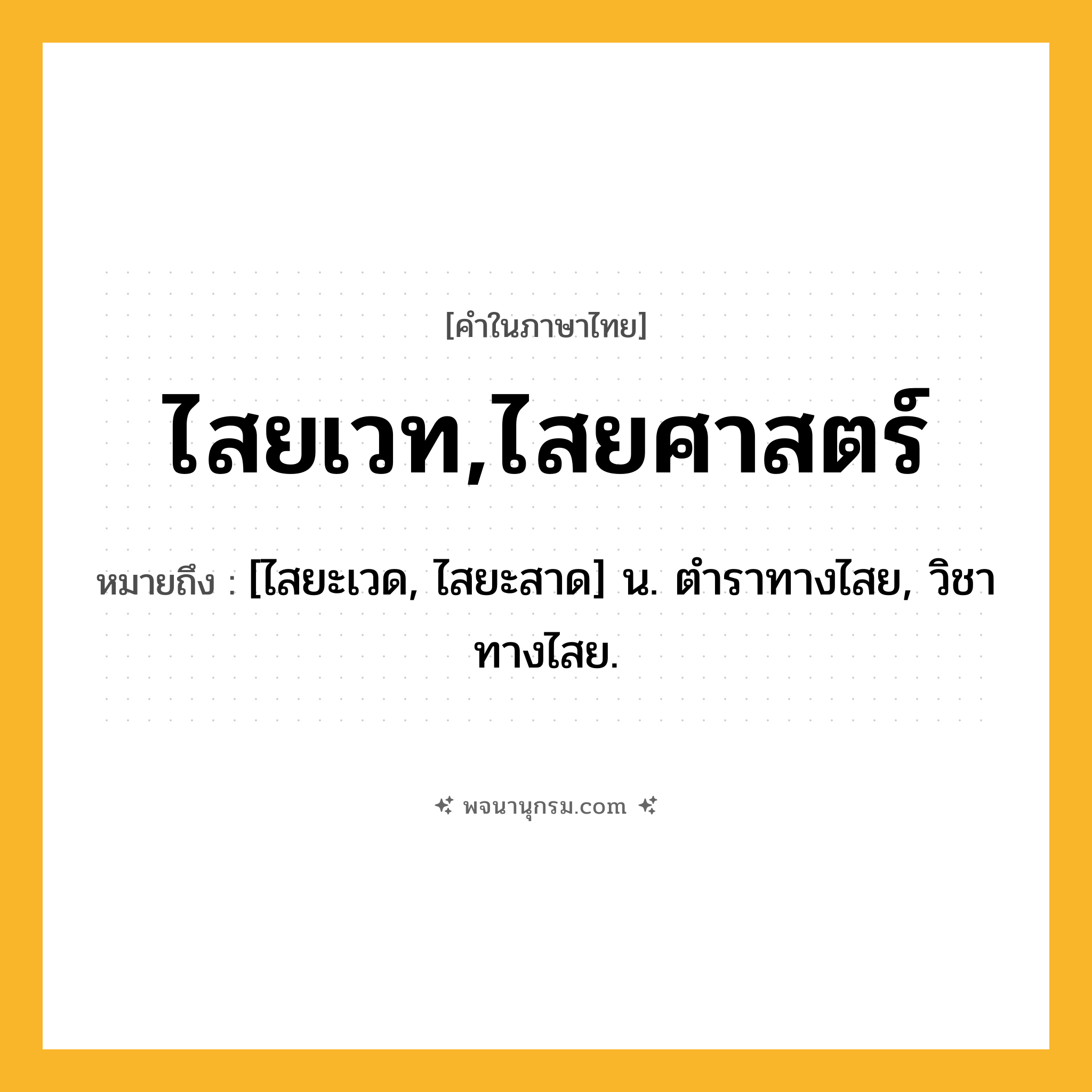 ไสยเวท,ไสยศาสตร์ ความหมาย หมายถึงอะไร?, คำในภาษาไทย ไสยเวท,ไสยศาสตร์ หมายถึง [ไสยะเวด, ไสยะสาด] น. ตําราทางไสย, วิชาทางไสย.