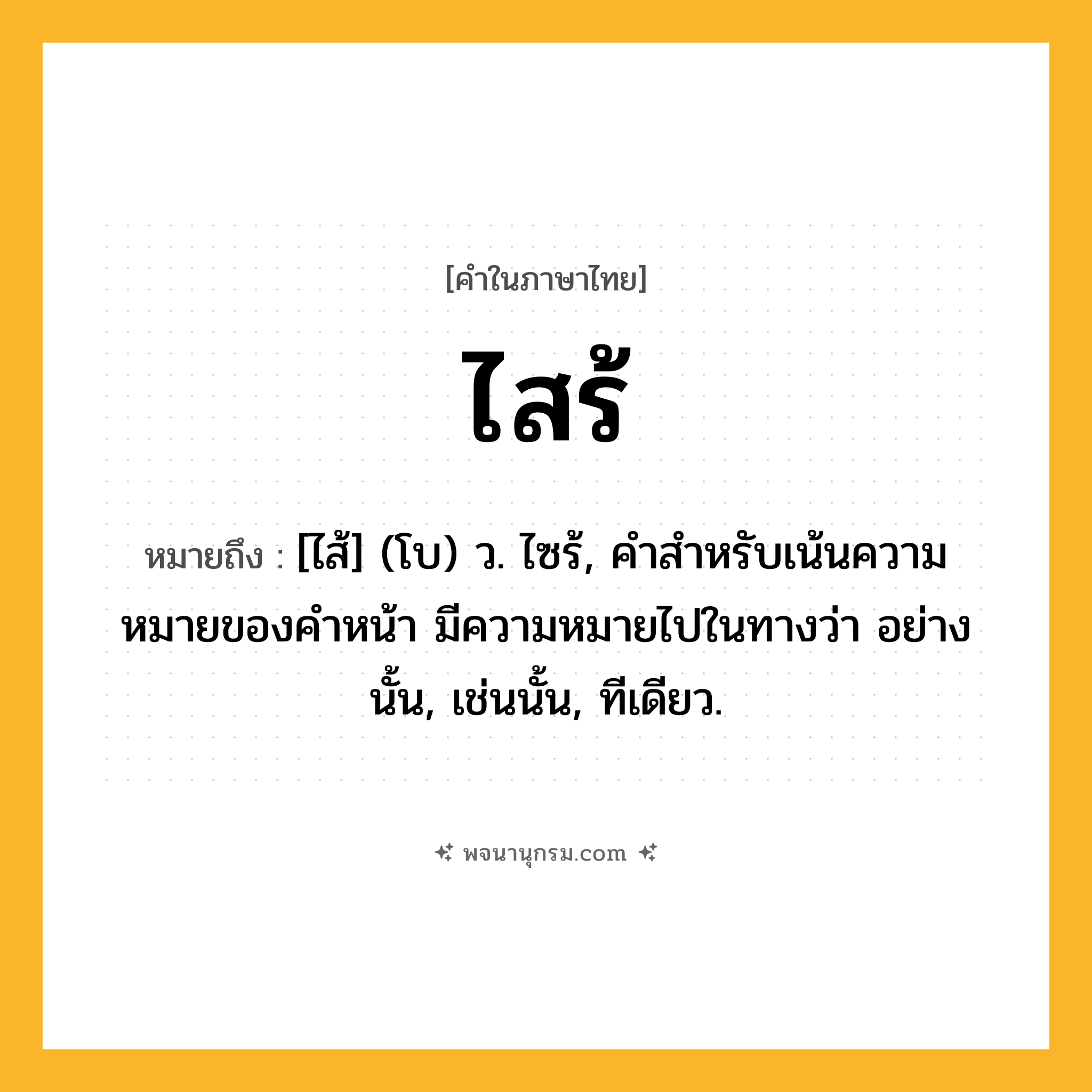 ไสร้ ความหมาย หมายถึงอะไร?, คำในภาษาไทย ไสร้ หมายถึง [ไส้] (โบ) ว. ไซร้, คําสําหรับเน้นความหมายของคําหน้า มีความหมายไปในทางว่า อย่างนั้น, เช่นนั้น, ทีเดียว.