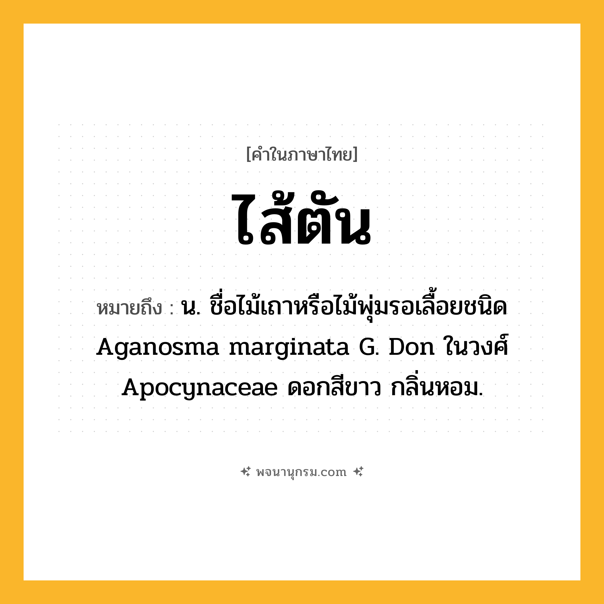 ไส้ตัน ความหมาย หมายถึงอะไร?, คำในภาษาไทย ไส้ตัน หมายถึง น. ชื่อไม้เถาหรือไม้พุ่มรอเลื้อยชนิด Aganosma marginata G. Don ในวงศ์ Apocynaceae ดอกสีขาว กลิ่นหอม.
