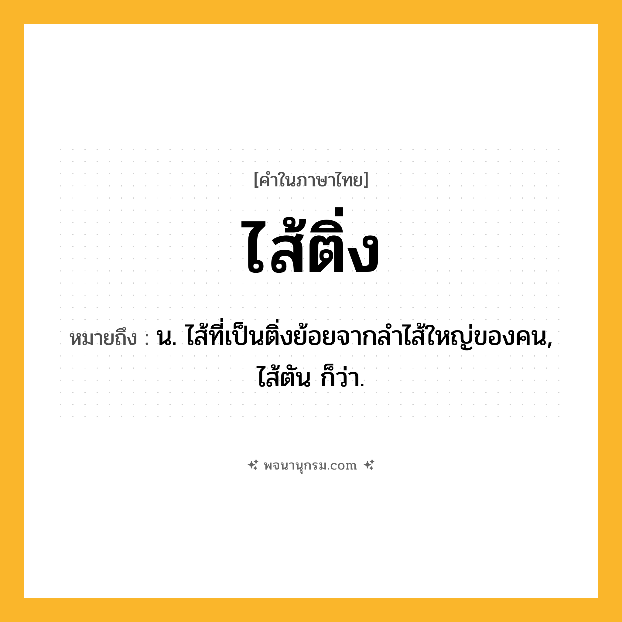 ไส้ติ่ง ความหมาย หมายถึงอะไร?, คำในภาษาไทย ไส้ติ่ง หมายถึง น. ไส้ที่เป็นติ่งย้อยจากลําไส้ใหญ่ของคน, ไส้ตัน ก็ว่า.