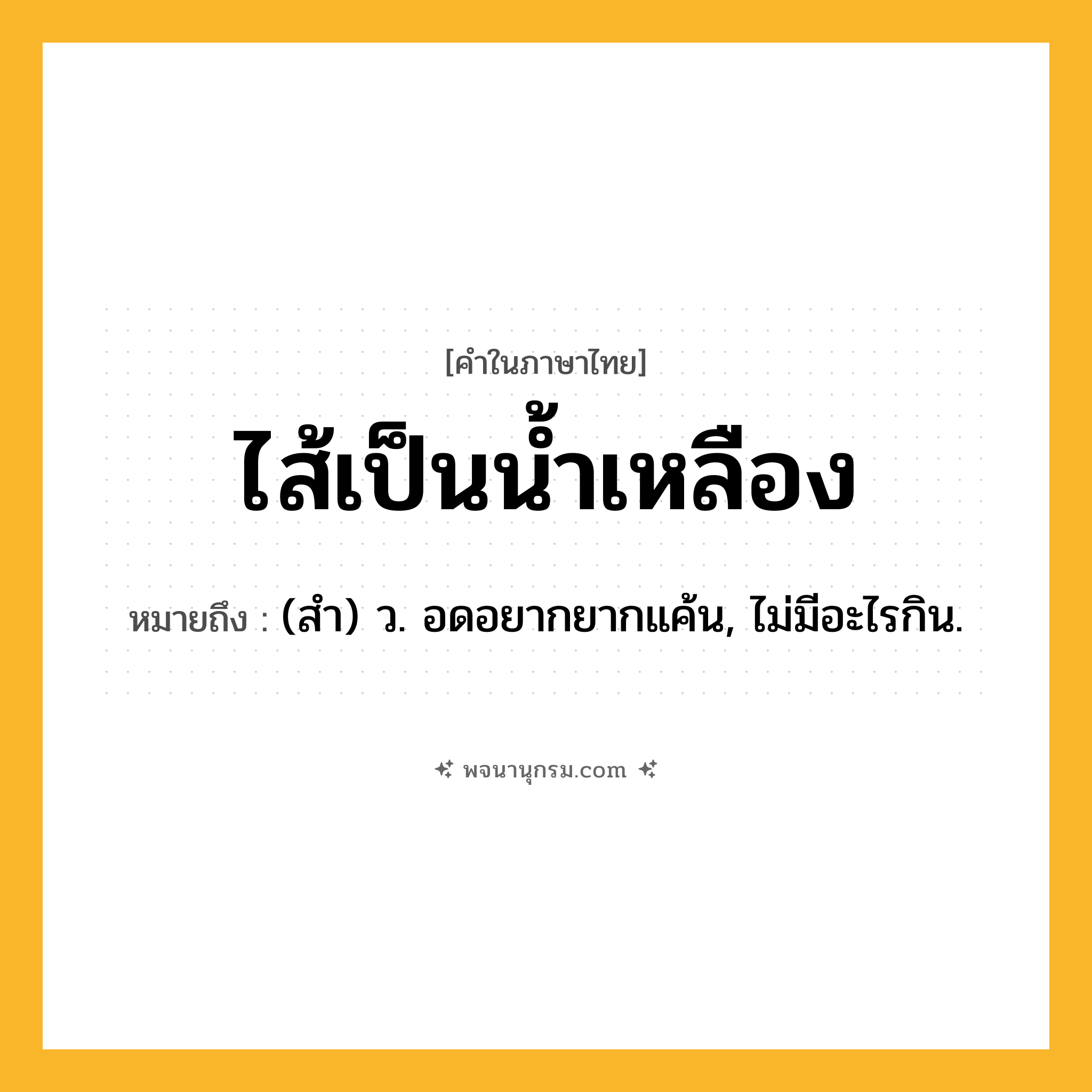 ไส้เป็นน้ำเหลือง ความหมาย หมายถึงอะไร?, คำในภาษาไทย ไส้เป็นน้ำเหลือง หมายถึง (สํา) ว. อดอยากยากแค้น, ไม่มีอะไรกิน.