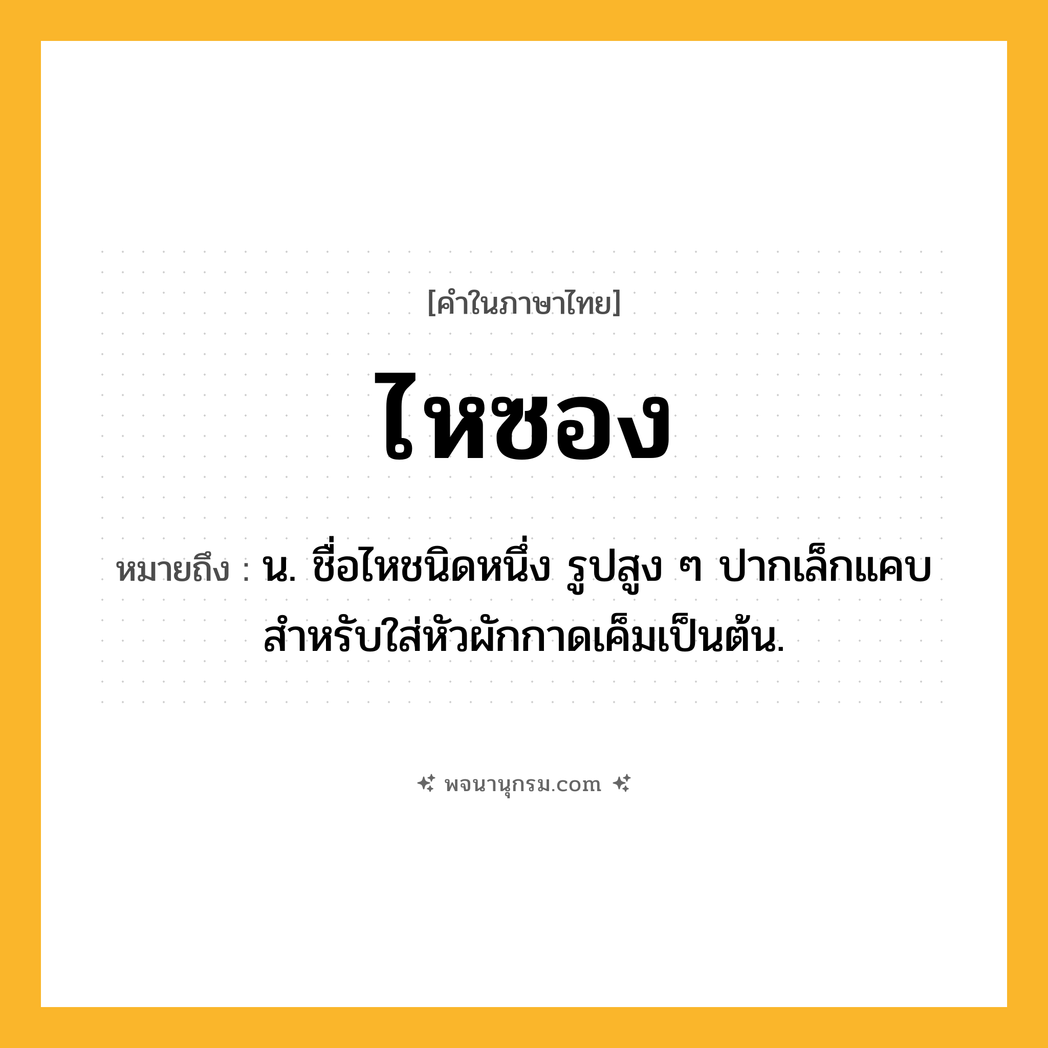 ไหซอง ความหมาย หมายถึงอะไร?, คำในภาษาไทย ไหซอง หมายถึง น. ชื่อไหชนิดหนึ่ง รูปสูง ๆ ปากเล็กแคบ สําหรับใส่หัวผักกาดเค็มเป็นต้น.