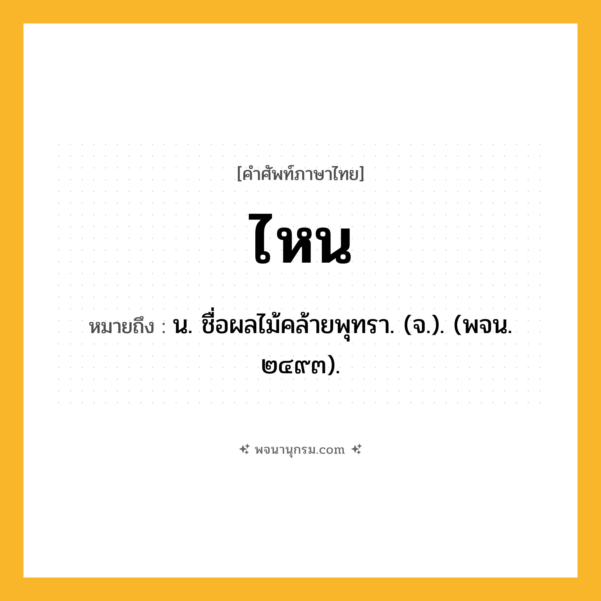 ไหน ความหมาย หมายถึงอะไร?, คำในภาษาไทย ไหน หมายถึง น. ชื่อผลไม้คล้ายพุทรา. (จ.). (พจน. ๒๔๙๓).