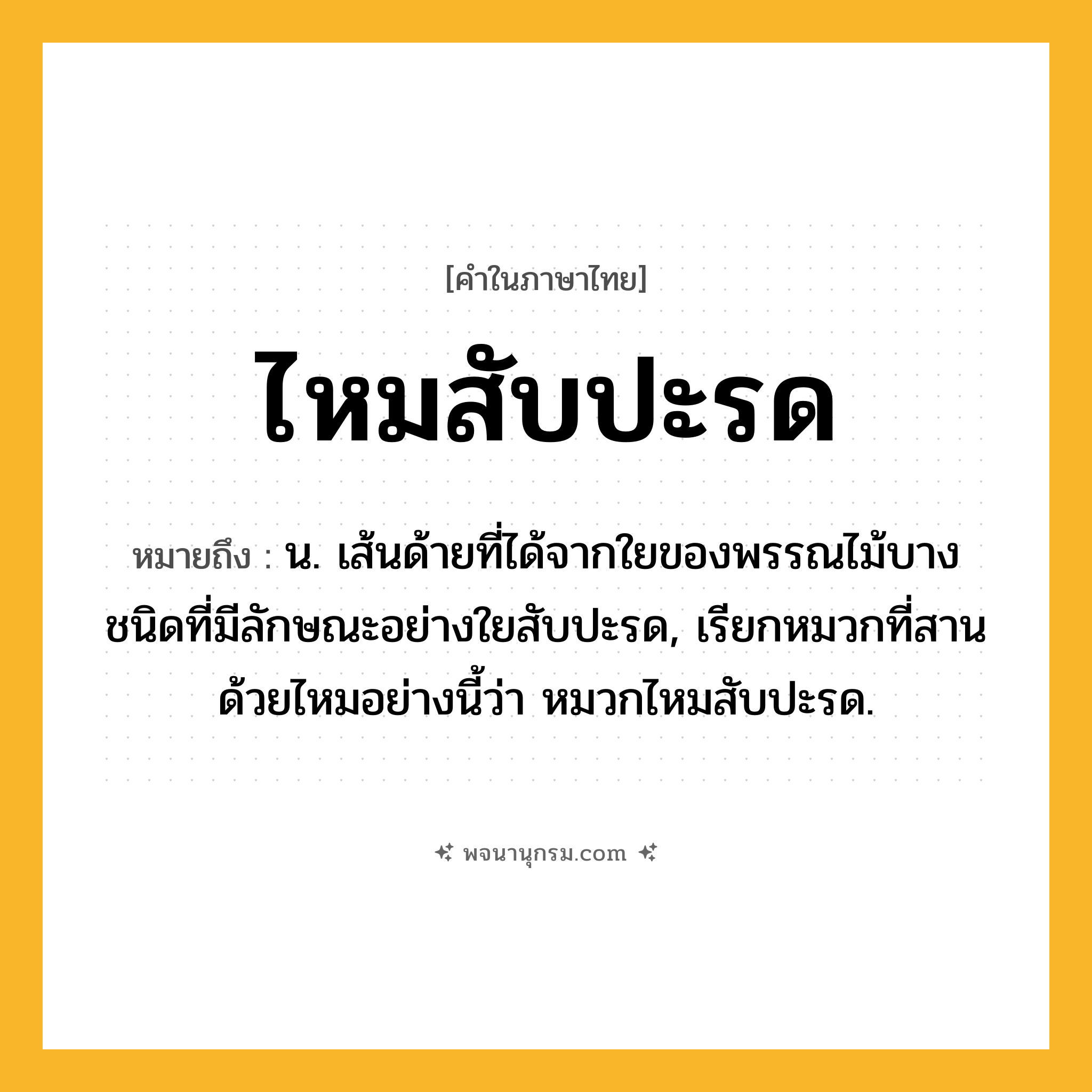 ไหมสับปะรด ความหมาย หมายถึงอะไร?, คำในภาษาไทย ไหมสับปะรด หมายถึง น. เส้นด้ายที่ได้จากใยของพรรณไม้บางชนิดที่มีลักษณะอย่างใยสับปะรด, เรียกหมวกที่สานด้วยไหมอย่างนี้ว่า หมวกไหมสับปะรด.
