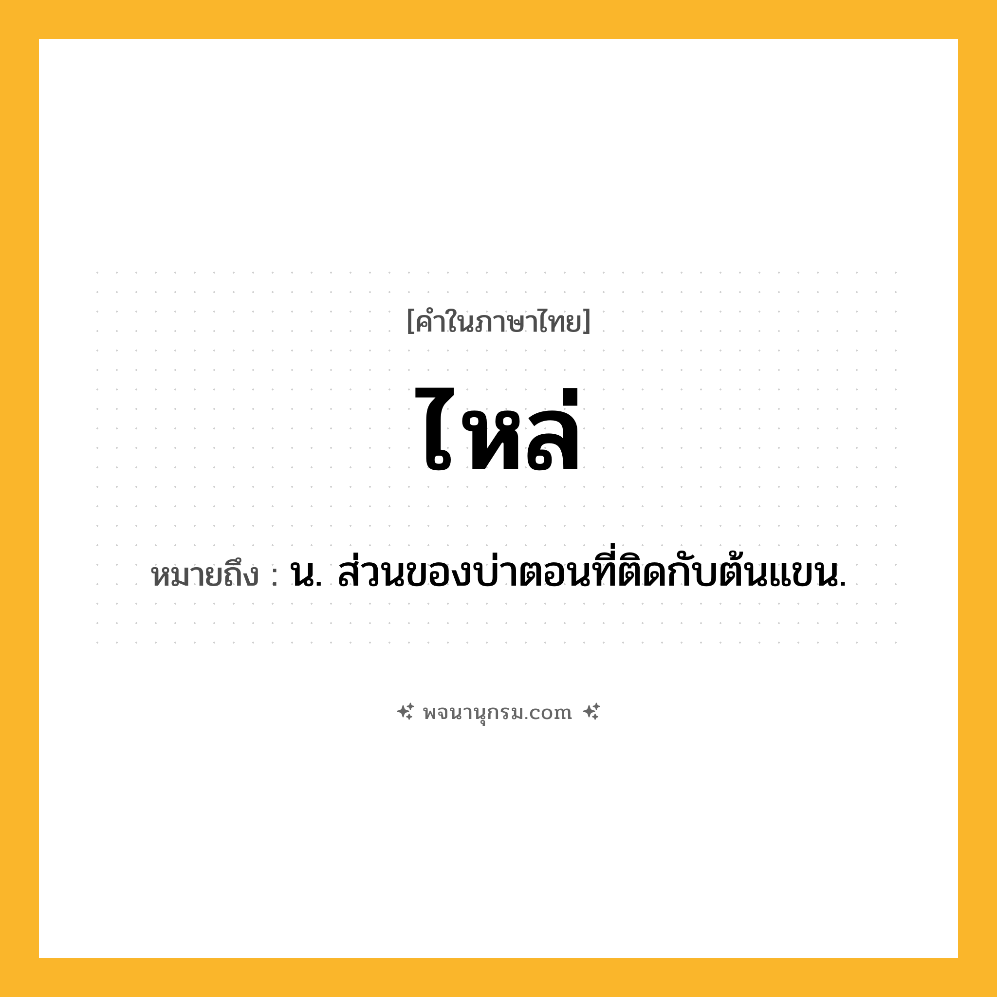 ไหล่ ความหมาย หมายถึงอะไร?, คำในภาษาไทย ไหล่ หมายถึง น. ส่วนของบ่าตอนที่ติดกับต้นแขน.