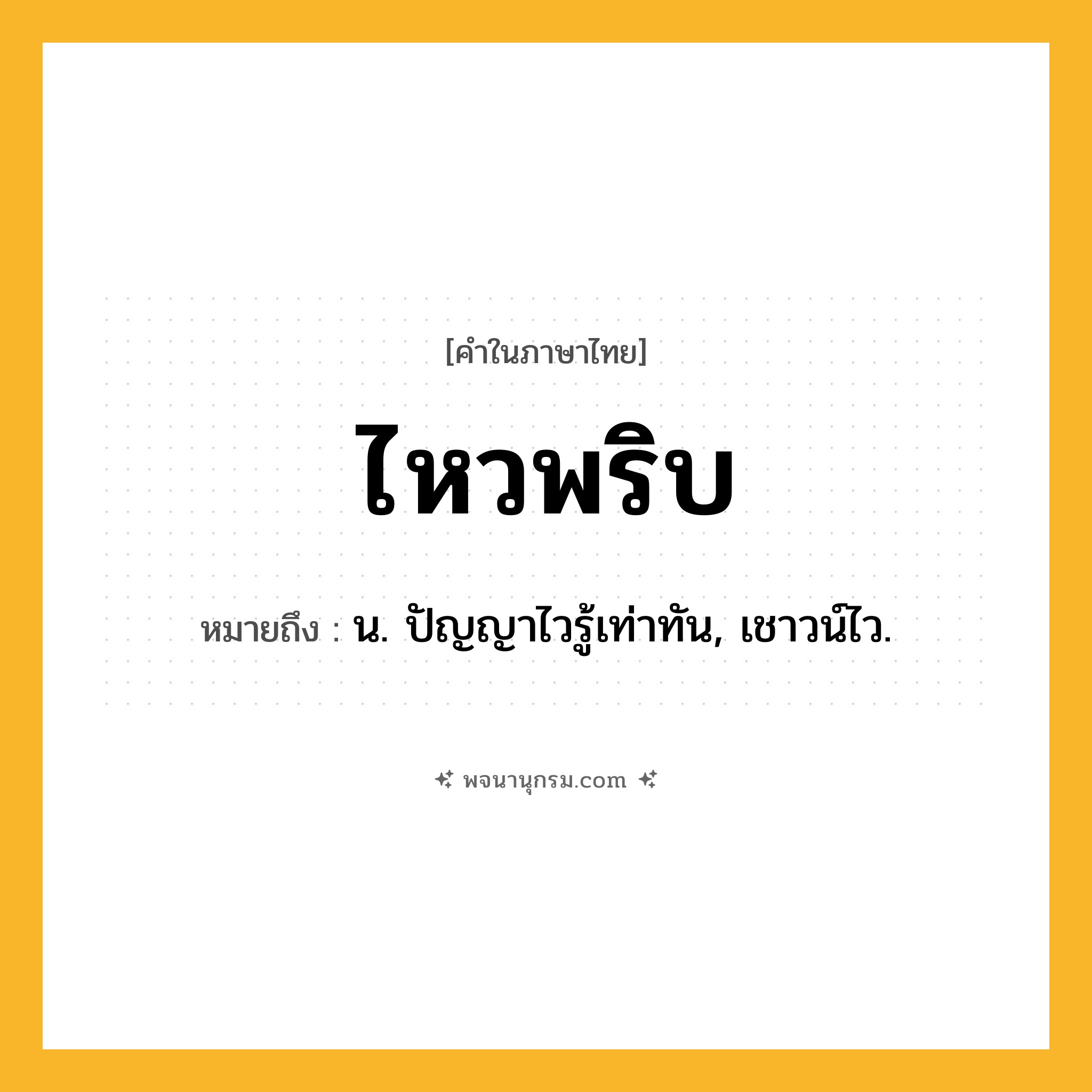 ไหวพริบ ความหมาย หมายถึงอะไร?, คำในภาษาไทย ไหวพริบ หมายถึง น. ปัญญาไวรู้เท่าทัน, เชาวน์ไว.