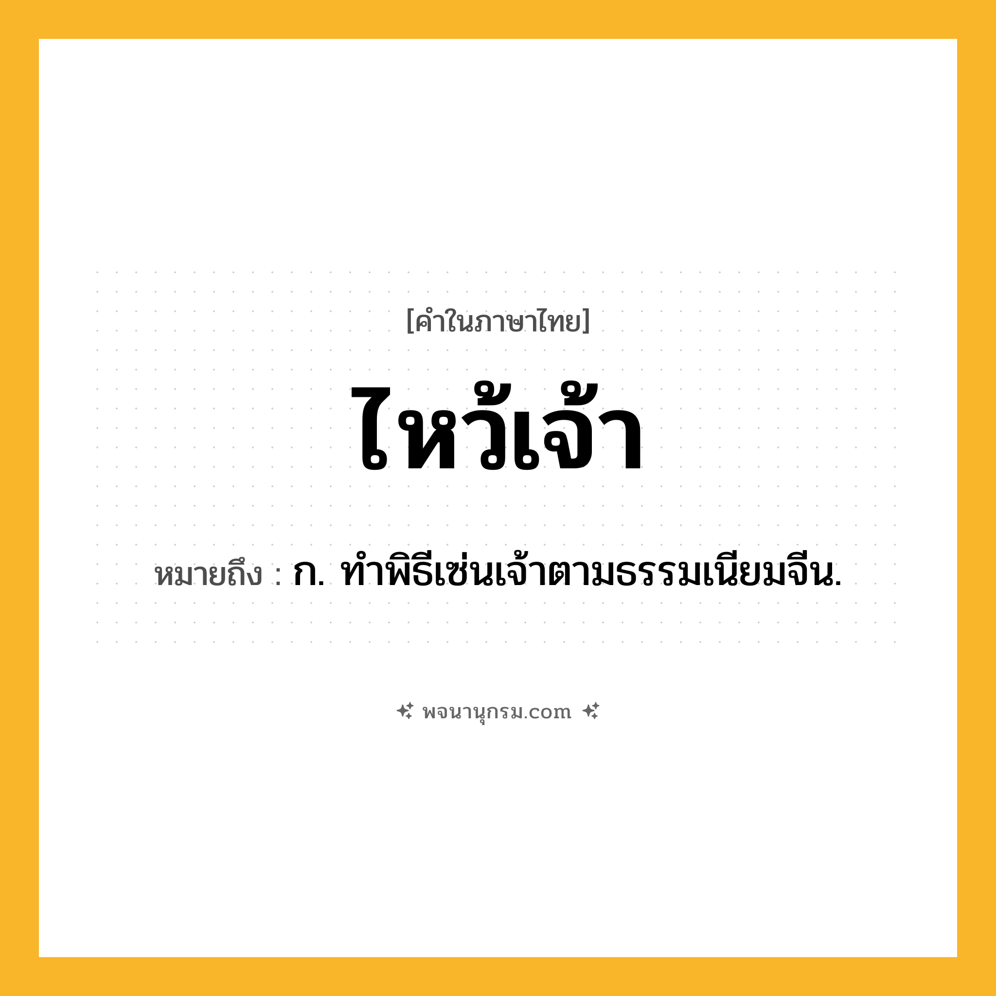 ไหว้เจ้า ความหมาย หมายถึงอะไร?, คำในภาษาไทย ไหว้เจ้า หมายถึง ก. ทําพิธีเซ่นเจ้าตามธรรมเนียมจีน.