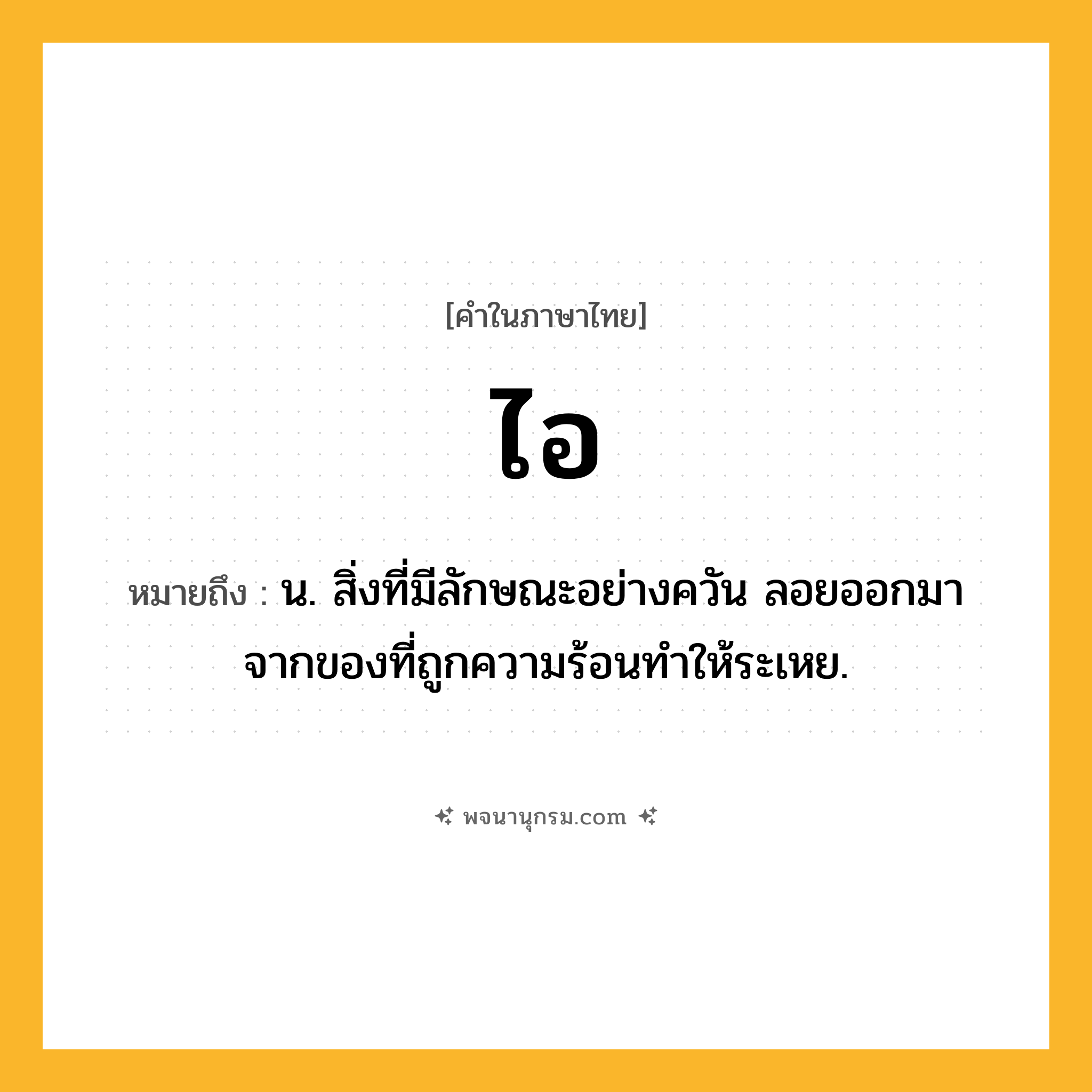ไอ ความหมาย หมายถึงอะไร?, คำในภาษาไทย ไอ หมายถึง น. สิ่งที่มีลักษณะอย่างควัน ลอยออกมาจากของที่ถูกความร้อนทําให้ระเหย.