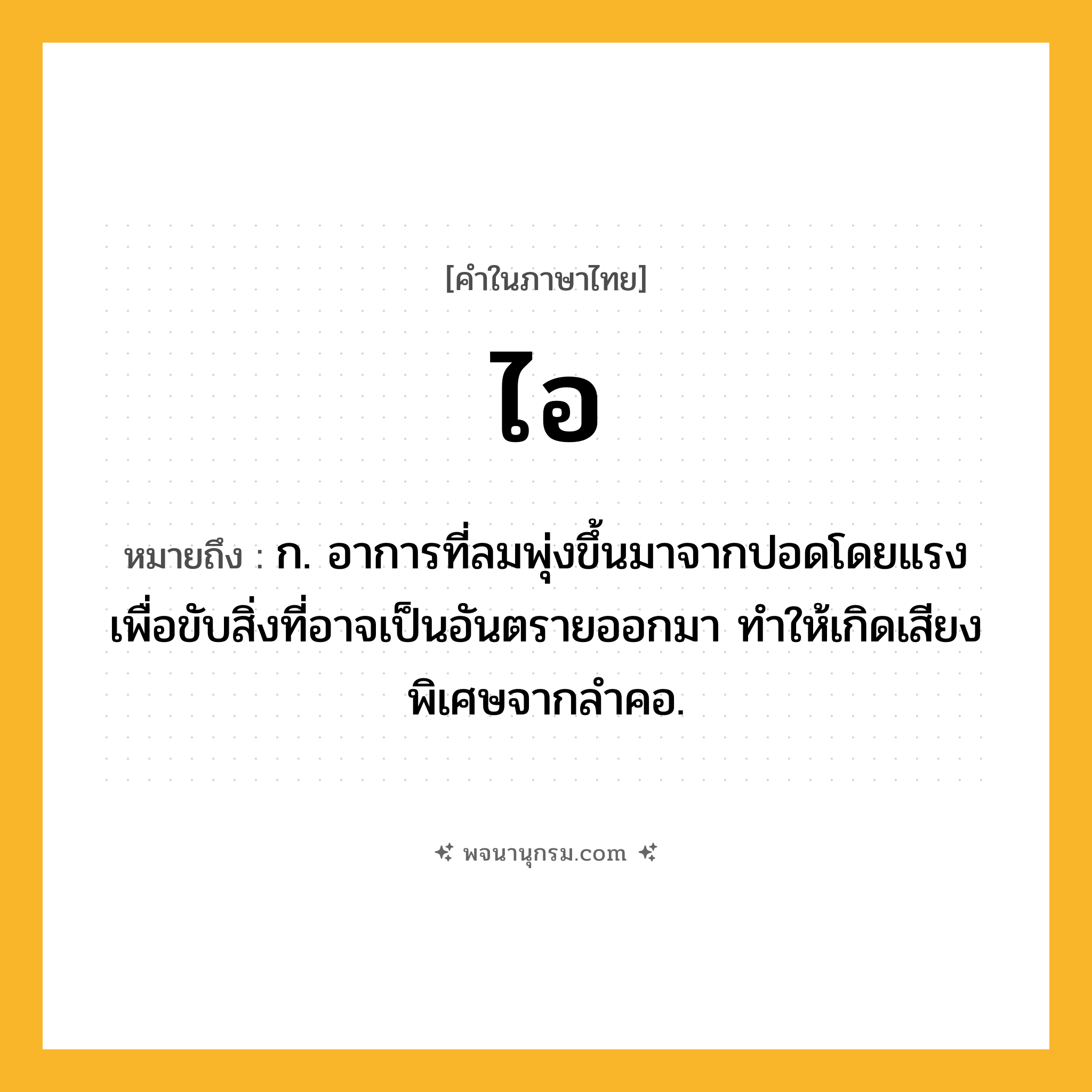 ไอ ความหมาย หมายถึงอะไร?, คำในภาษาไทย ไอ หมายถึง ก. อาการที่ลมพุ่งขึ้นมาจากปอดโดยแรง เพื่อขับสิ่งที่อาจเป็นอันตรายออกมา ทําให้เกิดเสียงพิเศษจากลําคอ.