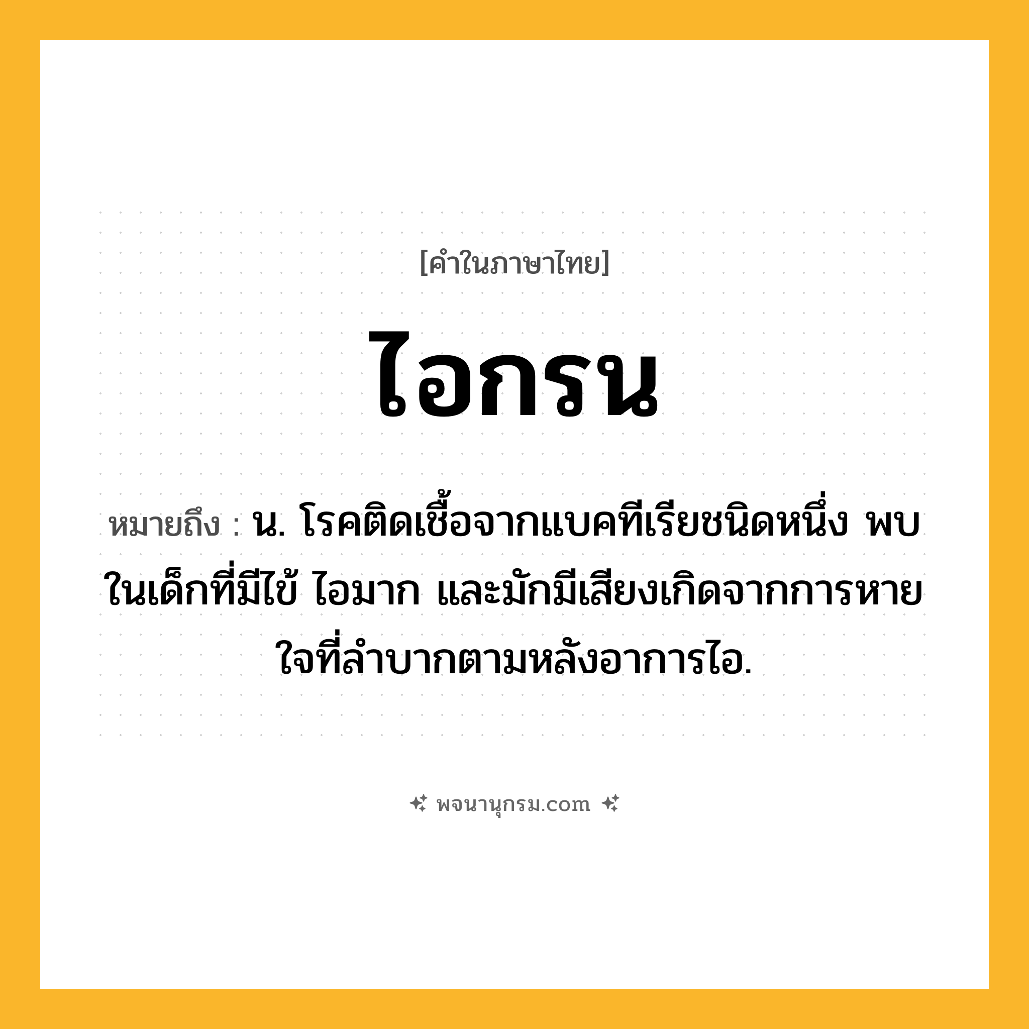 ไอกรน ความหมาย หมายถึงอะไร?, คำในภาษาไทย ไอกรน หมายถึง น. โรคติดเชื้อจากแบคทีเรียชนิดหนึ่ง พบในเด็กที่มีไข้ ไอมาก และมักมีเสียงเกิดจากการหายใจที่ลําบากตามหลังอาการไอ.