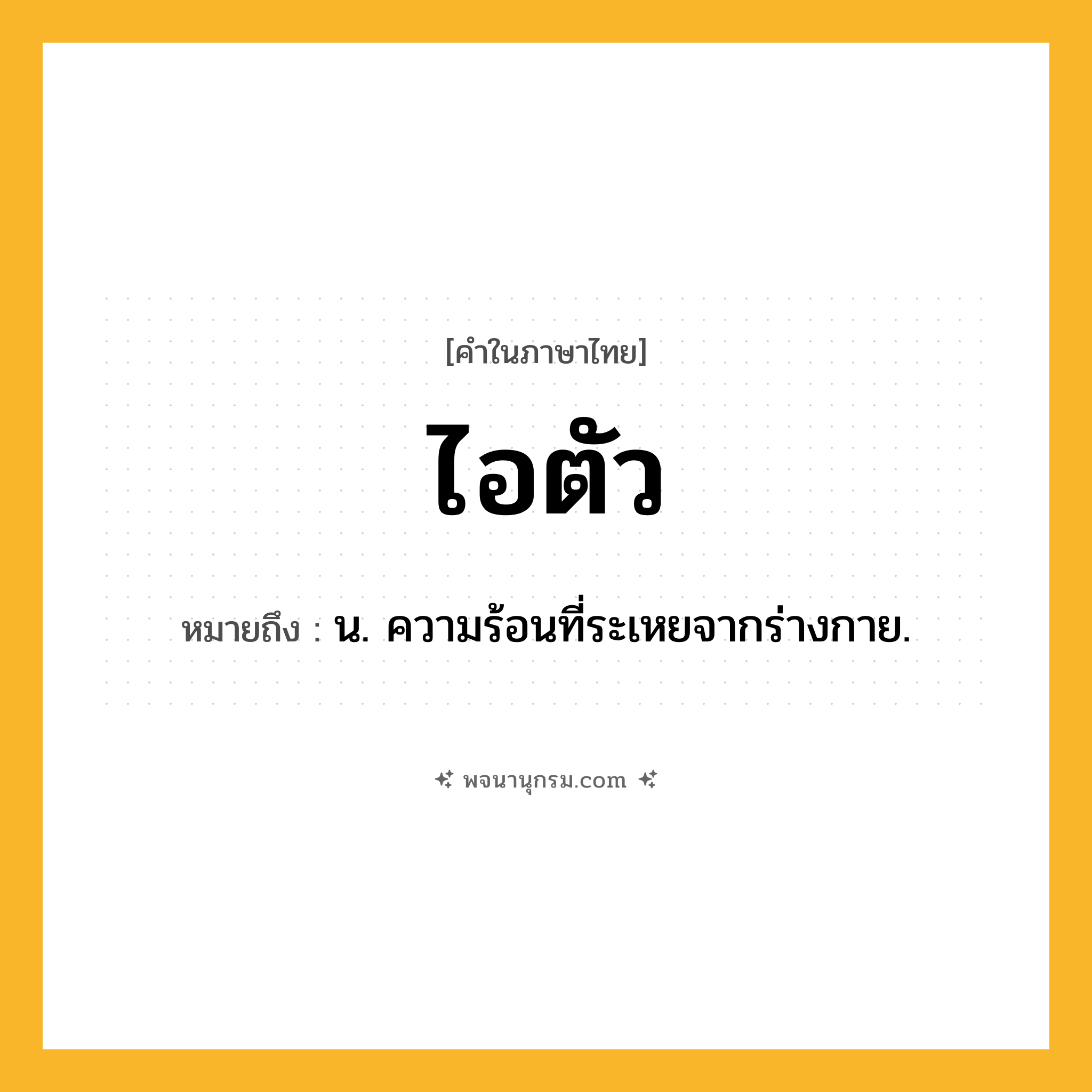ไอตัว ความหมาย หมายถึงอะไร?, คำในภาษาไทย ไอตัว หมายถึง น. ความร้อนที่ระเหยจากร่างกาย.