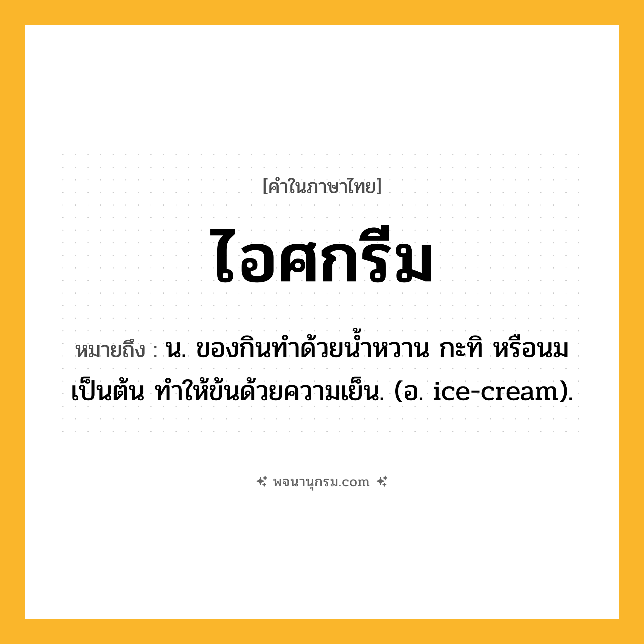 ไอศกรีม ความหมาย หมายถึงอะไร?, คำในภาษาไทย ไอศกรีม หมายถึง น. ของกินทําด้วยนํ้าหวาน กะทิ หรือนม เป็นต้น ทําให้ข้นด้วยความเย็น. (อ. ice-cream).