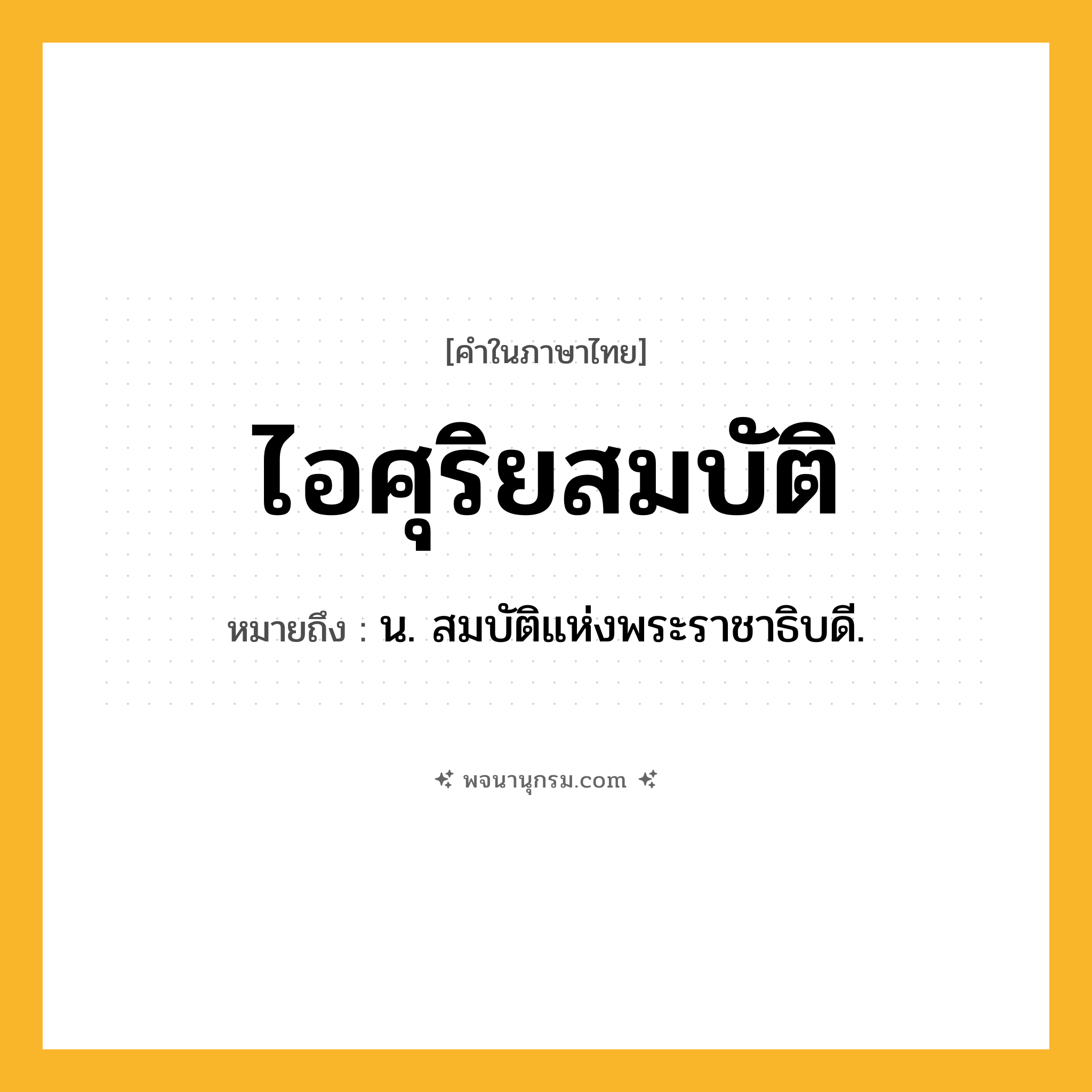 ไอศุริยสมบัติ ความหมาย หมายถึงอะไร?, คำในภาษาไทย ไอศุริยสมบัติ หมายถึง น. สมบัติแห่งพระราชาธิบดี.