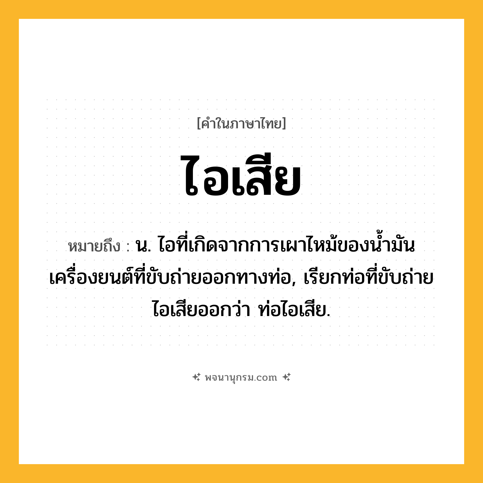 ไอเสีย ความหมาย หมายถึงอะไร?, คำในภาษาไทย ไอเสีย หมายถึง น. ไอที่เกิดจากการเผาไหม้ของนํ้ามันเครื่องยนต์ที่ขับถ่ายออกทางท่อ, เรียกท่อที่ขับถ่ายไอเสียออกว่า ท่อไอเสีย.