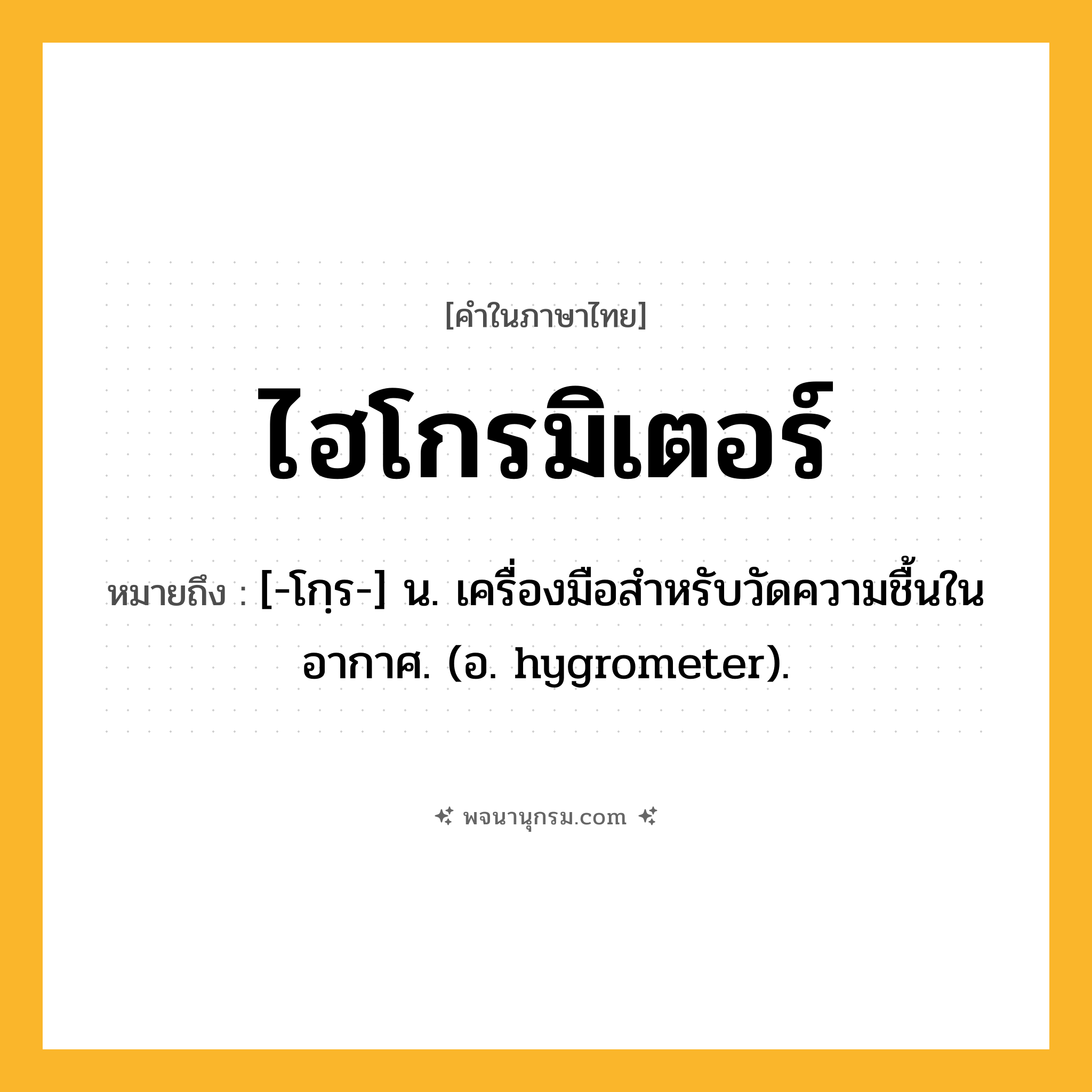 ไฮโกรมิเตอร์ ความหมาย หมายถึงอะไร?, คำในภาษาไทย ไฮโกรมิเตอร์ หมายถึง [-โกฺร-] น. เครื่องมือสําหรับวัดความชื้นในอากาศ. (อ. hygrometer).