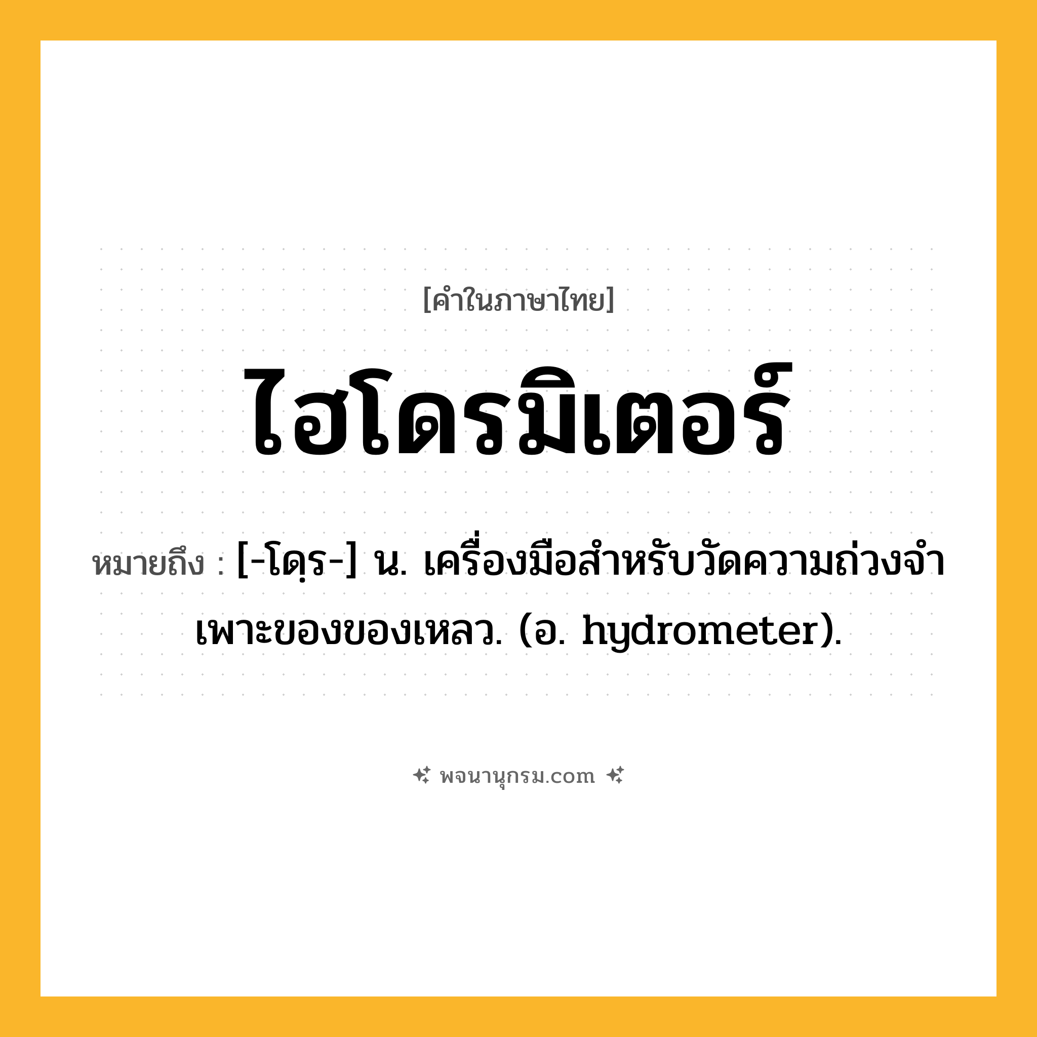 ไฮโดรมิเตอร์ ความหมาย หมายถึงอะไร?, คำในภาษาไทย ไฮโดรมิเตอร์ หมายถึง [-โดฺร-] น. เครื่องมือสําหรับวัดความถ่วงจําเพาะของของเหลว. (อ. hydrometer).