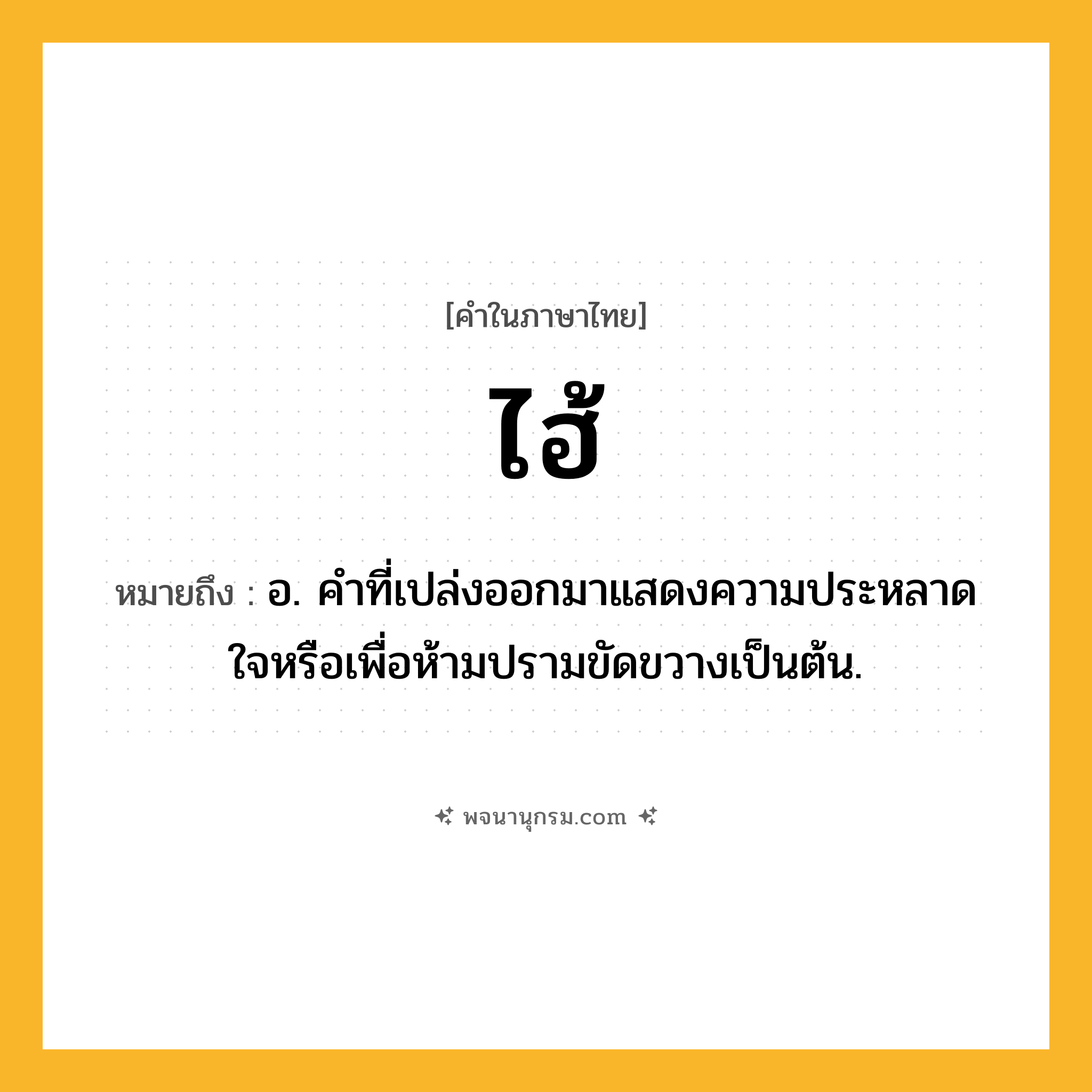 ไฮ้ ความหมาย หมายถึงอะไร?, คำในภาษาไทย ไฮ้ หมายถึง อ. คําที่เปล่งออกมาแสดงความประหลาดใจหรือเพื่อห้ามปรามขัดขวางเป็นต้น.